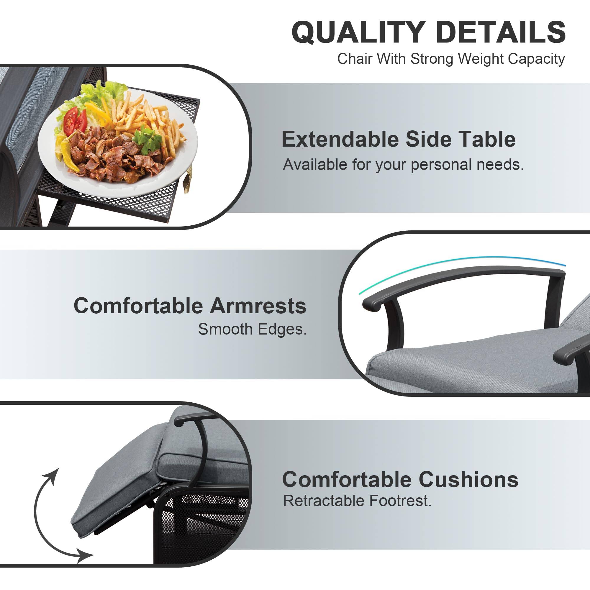 QUALITY DETAILS  
Chair With Strong Weight Capacity  

Extendable Side Table  
Available for your personal needs.  

Comfortable Armrests  
Smooth Edges.  

Comfortable Cushions  
Retractable Footrest.