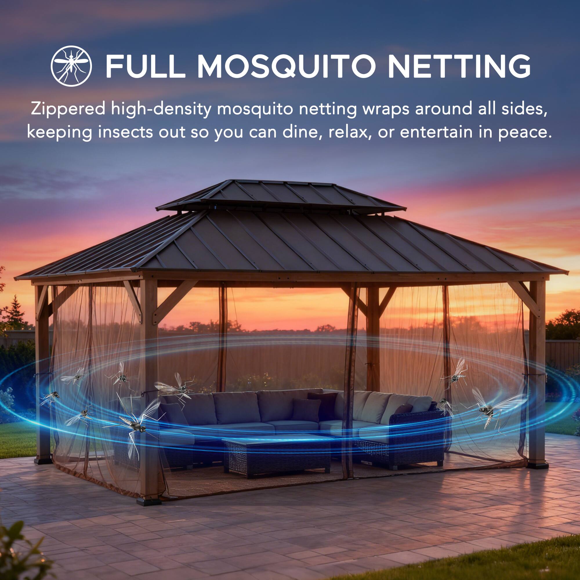 FULL MOSQUITO NETTING  
Zippered high-density mosquito netting wraps around all sides, keeping insects out so you can dine, relax, or entertain in peace.