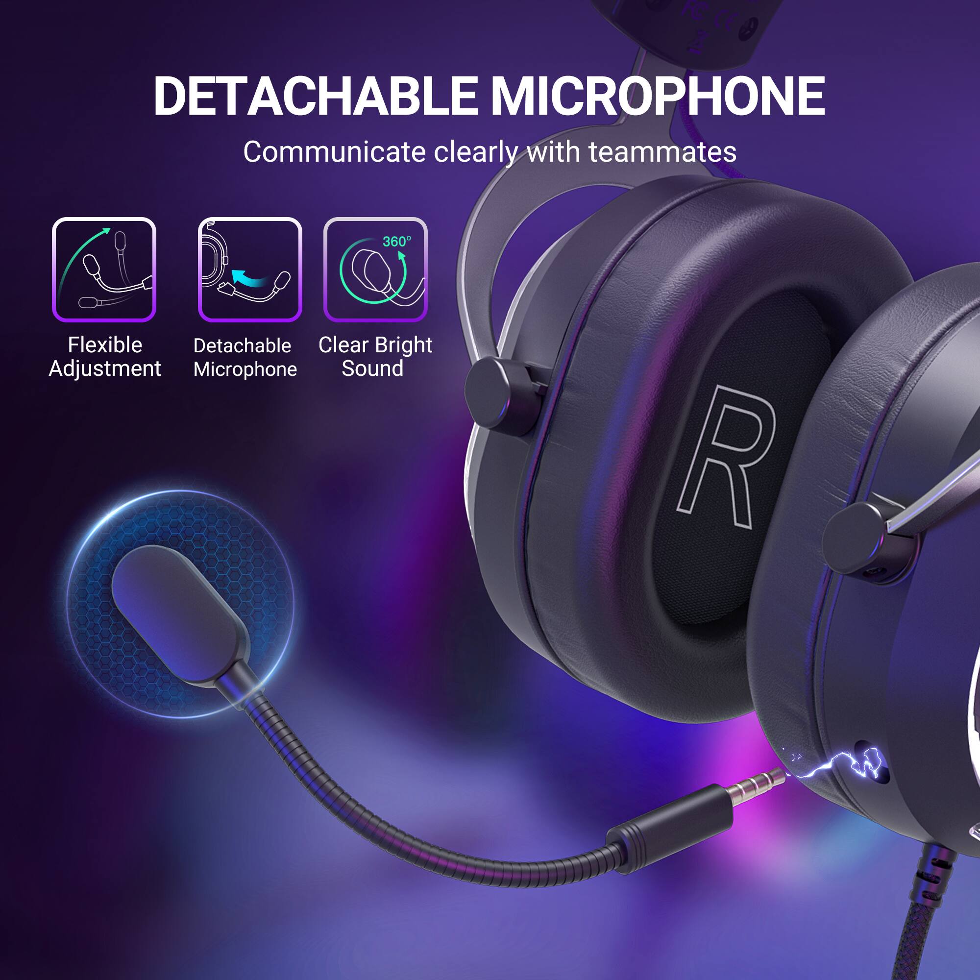 DETACHABLE MICROPHONE  
Communicate clearly with teammates  

- Flexible Adjustment  
- Detachable Microphone  
- Clear Bright Sound  
- 360°