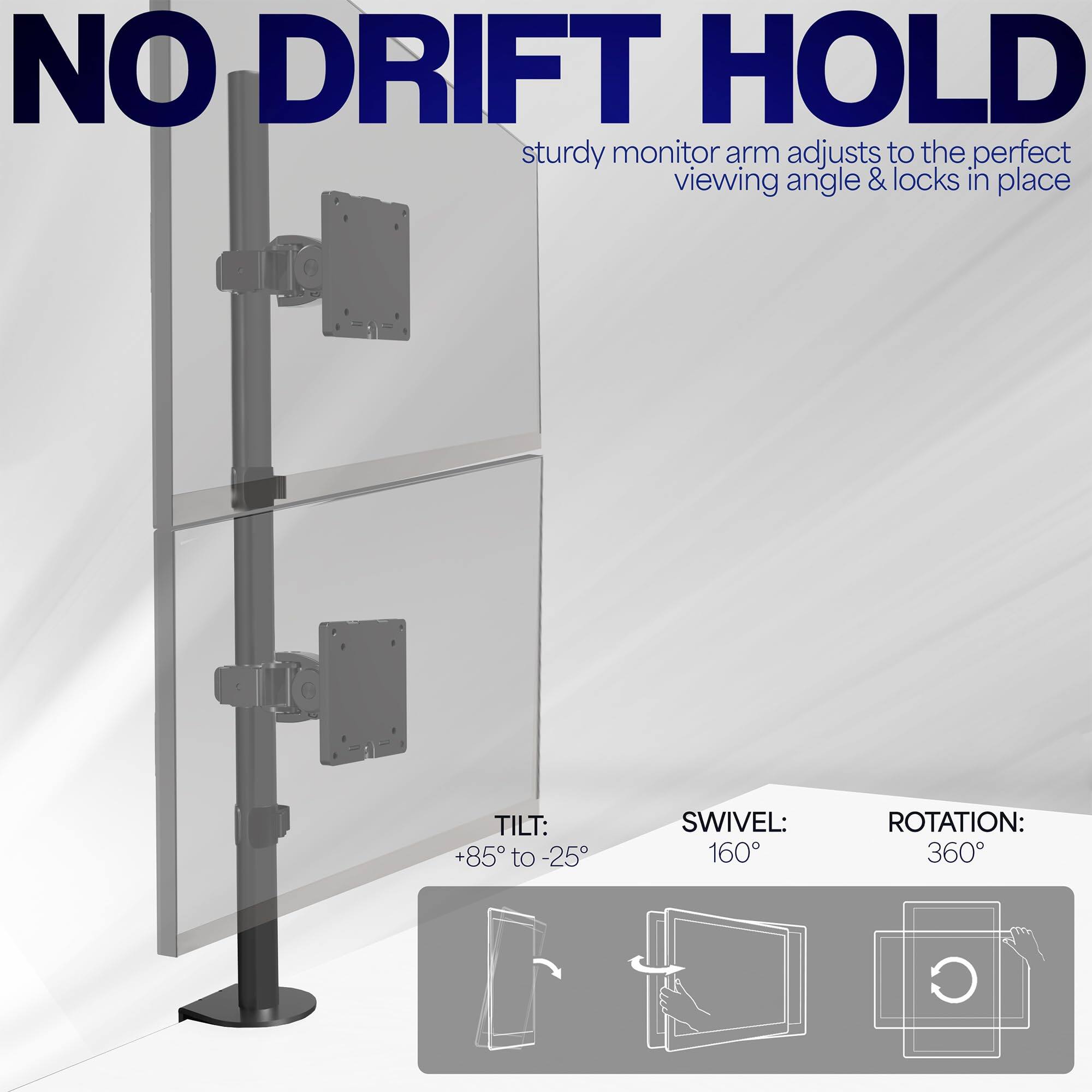 NO DRIFT HOLD  
sturdy monitor arm adjusts to the perfect viewing angle & locks in place  

TILT: +85° to -25°  
SWIVEL: 160°  
ROTATION: 360°