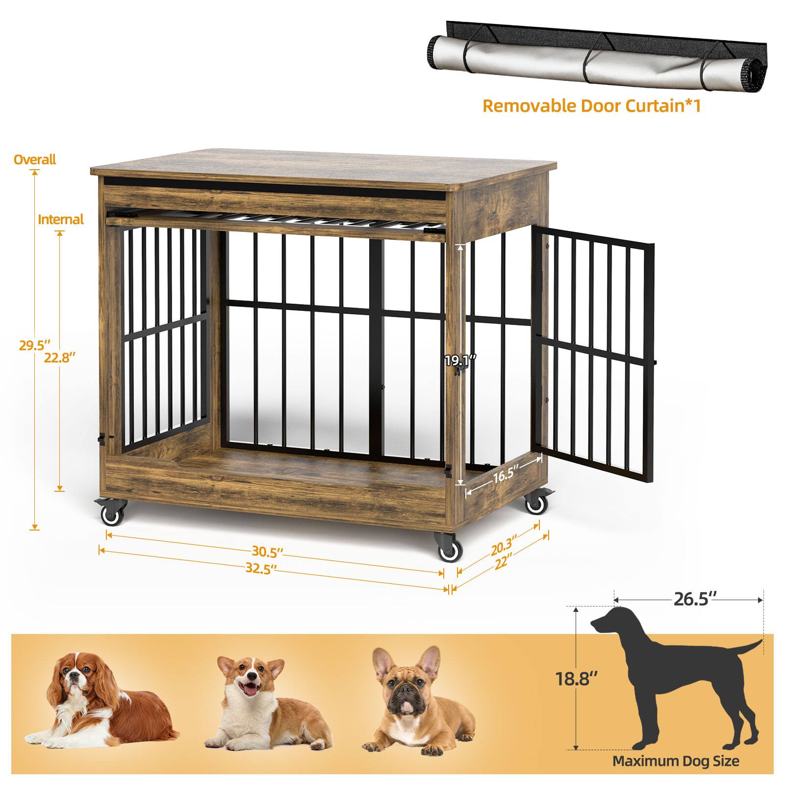 Removable Door Curtain*1  
Overall Internal  
29.5" x 22.8" x 19.1"  
16.5" x 30.5" x 32.5"  
20.3" x 22" x 26.5" x 18.8"  
Maximum Dog Size