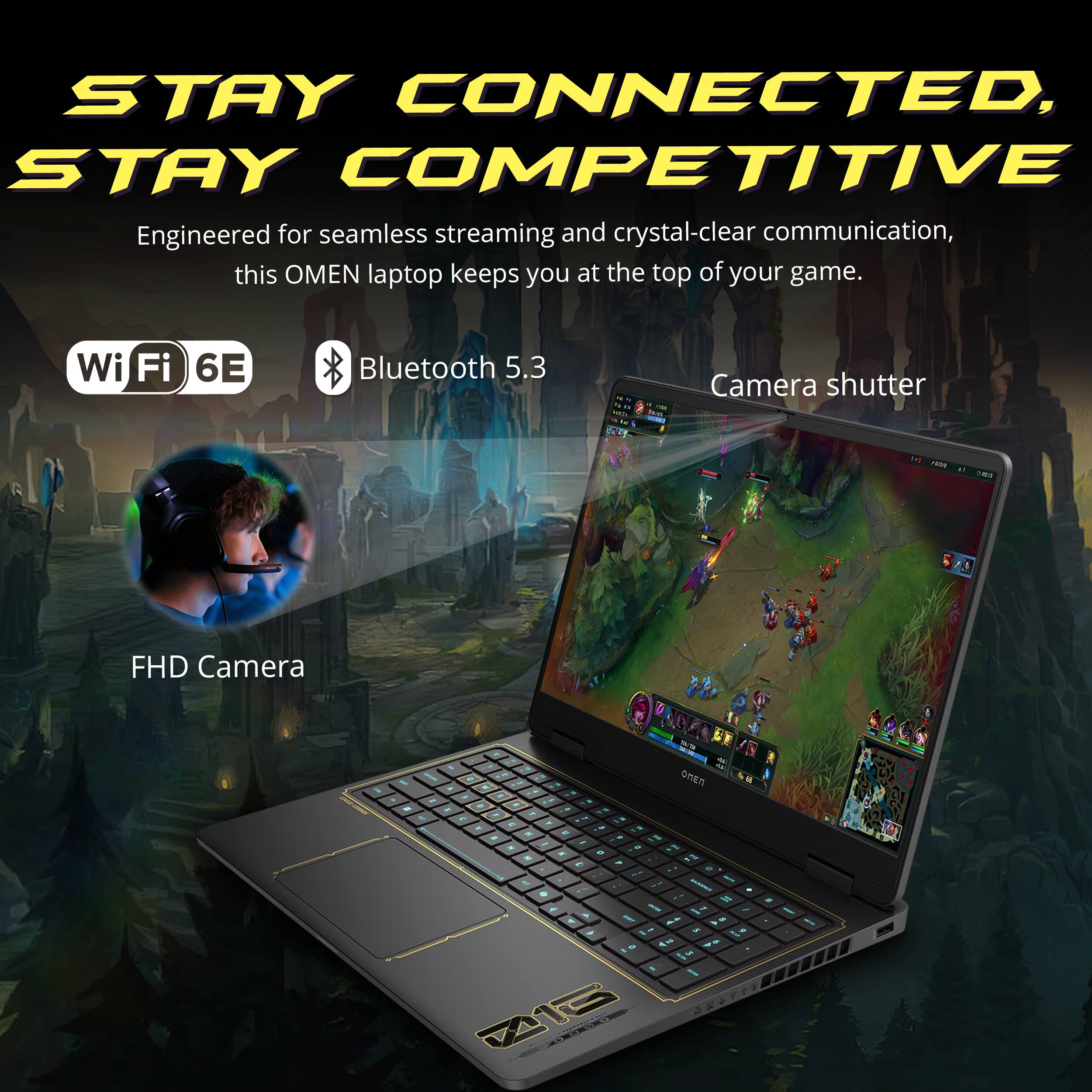 STAY CONNECTED, STAY COMPETITIVE

Engineered for seamless streaming and crystal-clear communication, this OMEN laptop keeps you at the top of your game.

Wi-Fi 6E
Bluetooth 5.3
Camera shutter
FHD Camera

OMEN Z16 20000