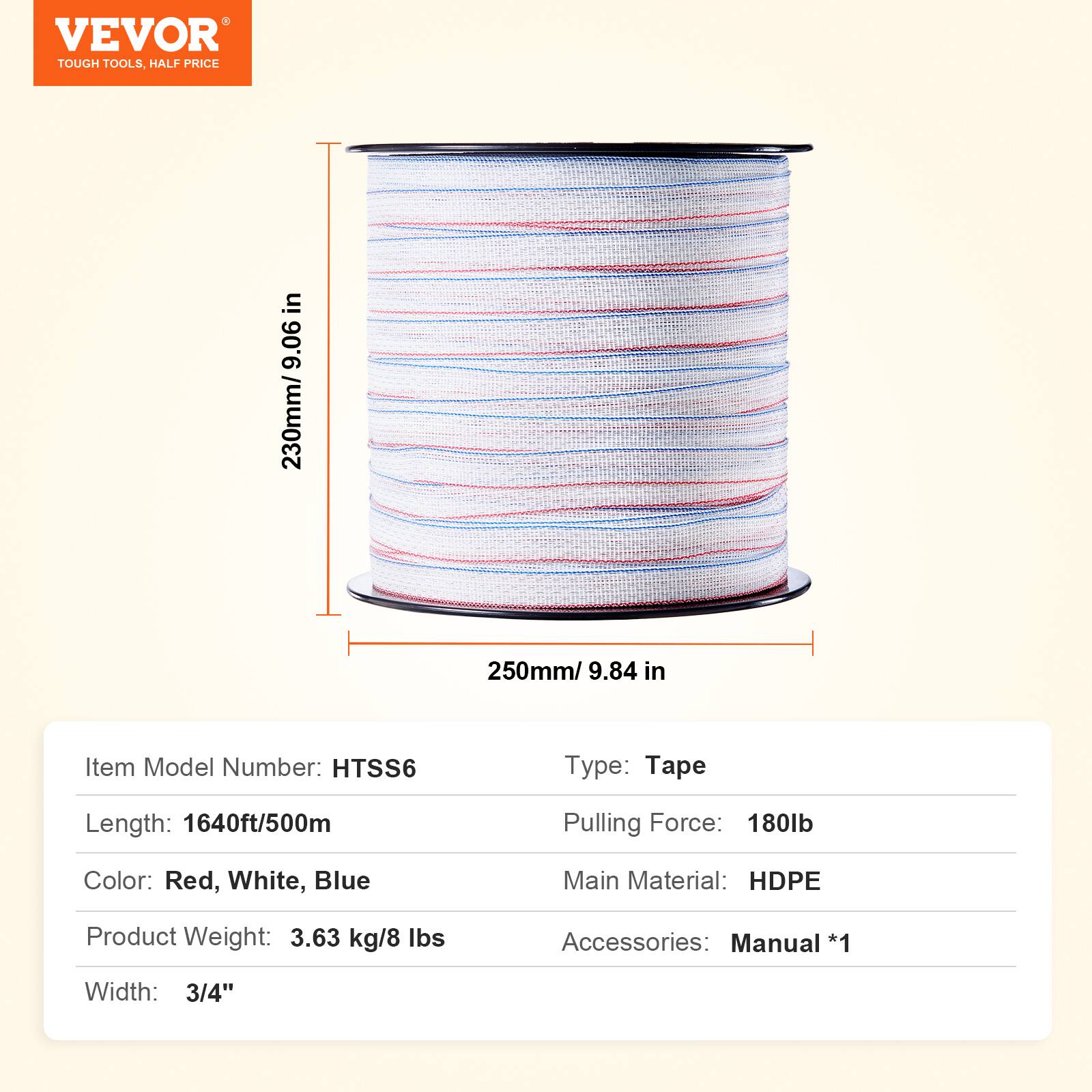 VEVOR TOUGH TOOLS. HALF PRICE

Item Model Number: HTSS6  
Type: Tape  
Length: 1640ft/500m  
Pulling Force: 180lb  
Color: Red, White, Blue  
Main Material: HDPE  
Product Weight: 3.63 kg/8 lbs  
Accessories: Manual *1  
Width: 3/4"  

230mm/9.06 in  
250mm/9.84 in