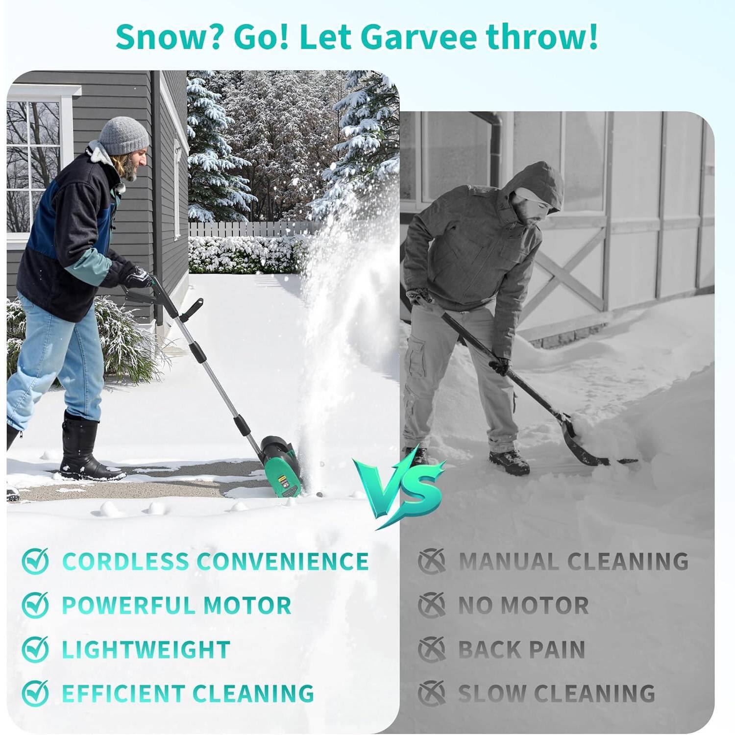 Snow? Go! Let Garvee throw!

- CORDLESS CONVENIENCE
- POWERFUL MOTOR
- LIGHTWEIGHT
- EFFICIENT CLEANING

VS

- MANUAL CLEANING
- NO MOTOR
- BACK PAIN
- SLOW CLEANING