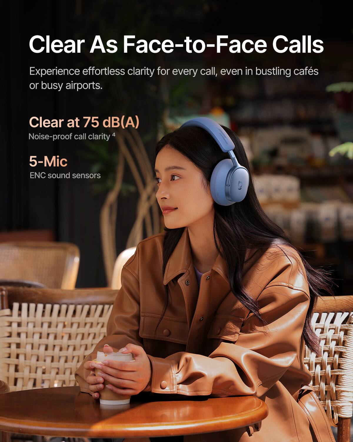 Clear As Face-to-Face Calls

Experience effortless clarity for every call, even in bustling cafés or busy airports.

Clear at 75 dB(A)
Noise-proof call clarity

5-Mic
ENC sound sensors