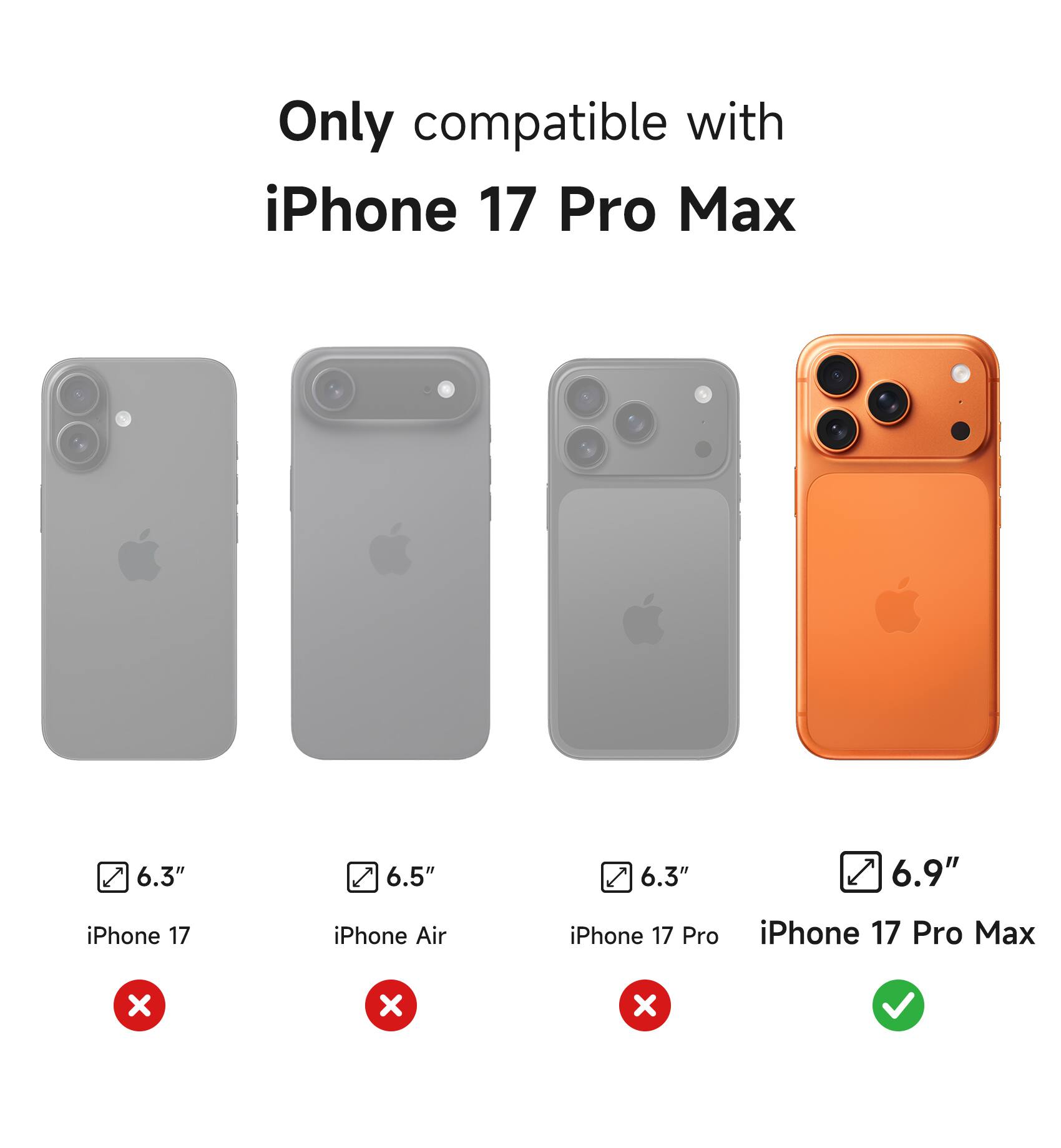 Only compatible with iPhone 17 Pro Max

6.3" iPhone 17
6.5" iPhone Air
6.3" iPhone 17 Pro
6.9" iPhone 17 Pro Max