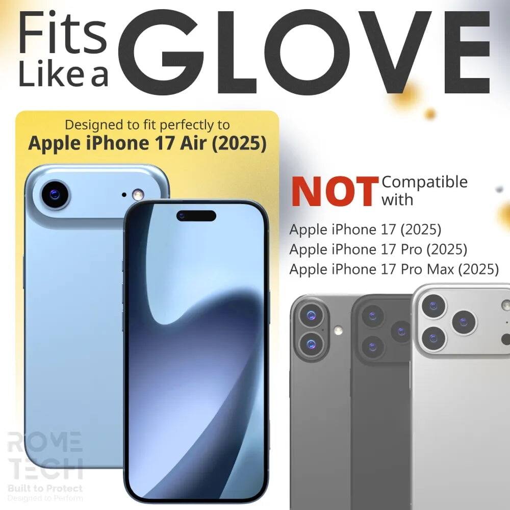 Fits GLOVE Like a  
Designed to fit perfectly to Apple iPhone 17 Air (2025)  
NOT Compatible with Apple iPhone 17 (2025) Apple iPhone 17 Pro (2025) Apple iPhone 17 Pro Max (2025)  
ROME TECH  
Built to Protect  
Designed to Perform