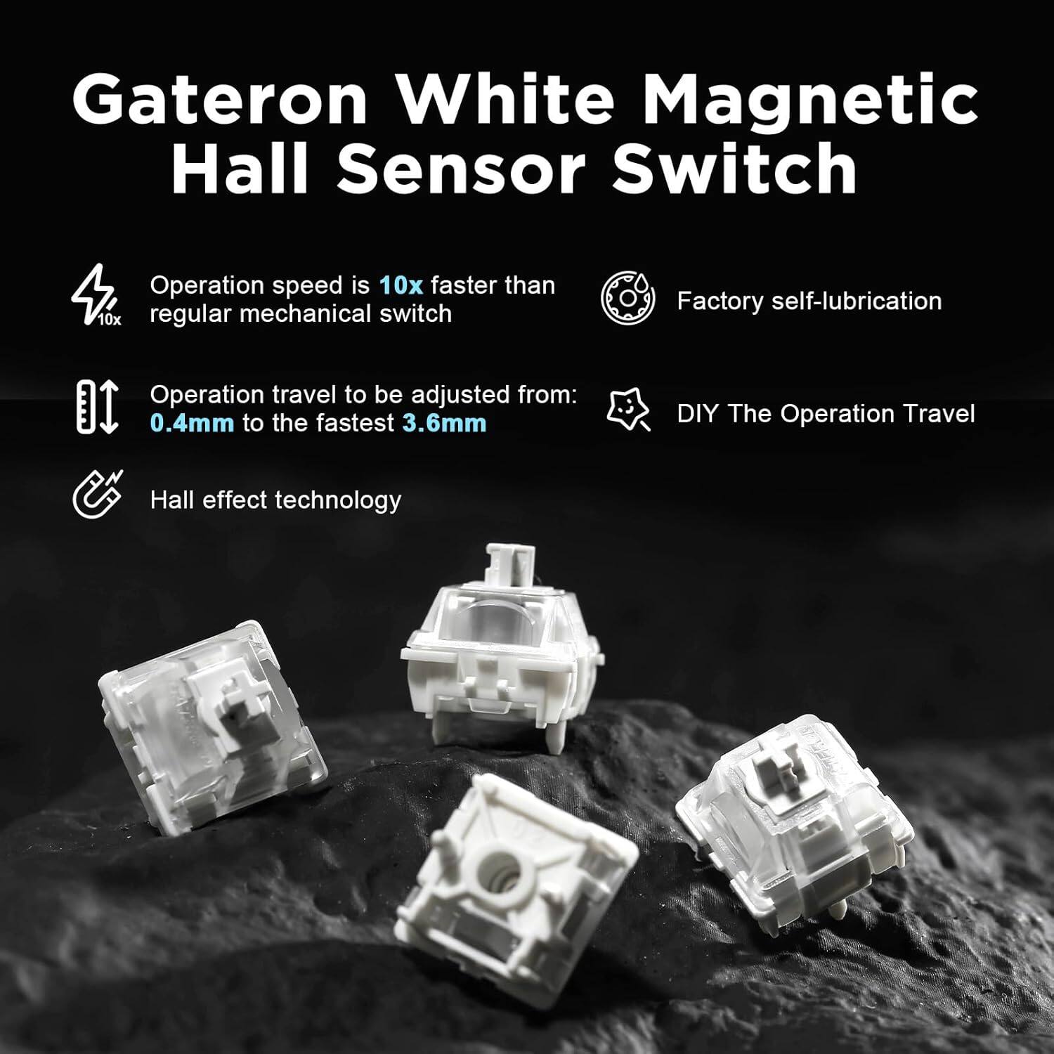 Gateron White Magnetic Hall Sensor Switch

- Operation speed is 10x faster than regular mechanical switch
- Factory self-lubrication
- Operation travel can be adjusted from 0.4mm to 3.6mm
- DIY The Operation Travel
- Hall effect technology