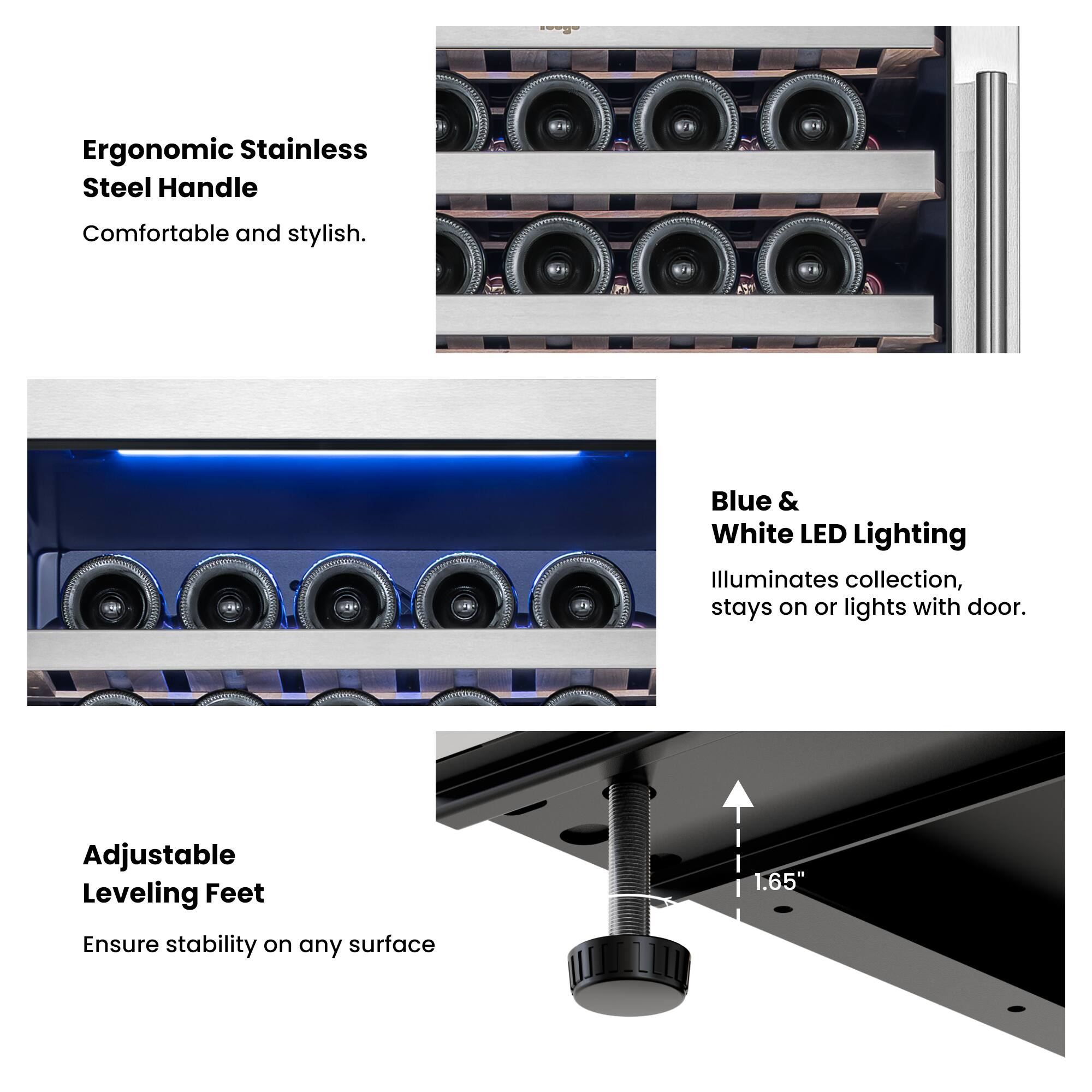 Ergonomic Stainless Steel Handle  
Comfortable and stylish.

Blue & White LED Lighting  
Illuminates collection, stays on or lights with door.

Adjustable Leveling Feet  
Ensure stability on any surface  
1.65"