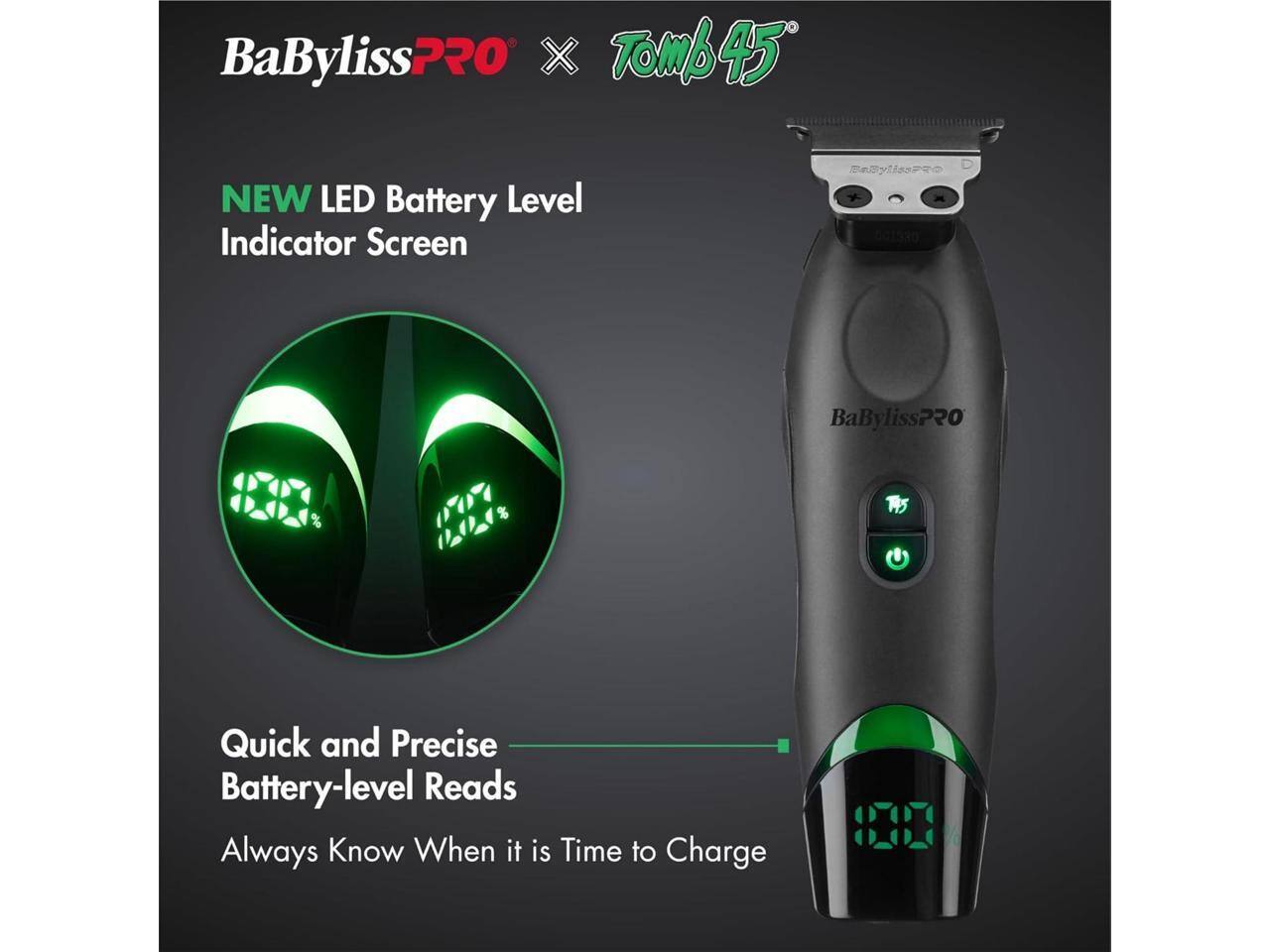BaByliss PRO X Tomb 45  
NEW LED Battery Level Indicator Screen  
BaBylissPR  
BaBylissPRO Quick and Precise Battery-level Reads  
Always Know When it is Time to Charge