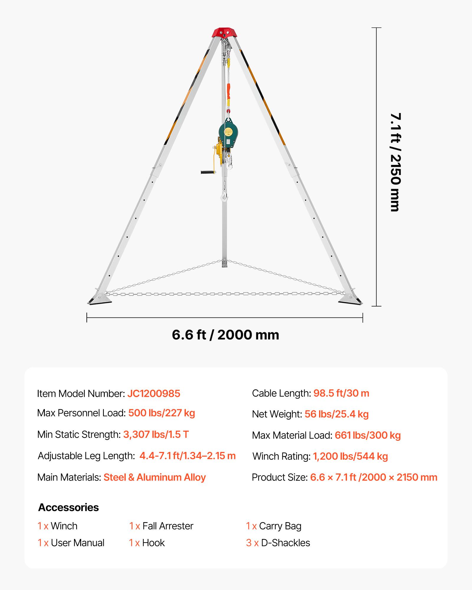 7.1ft/ 2150 mm  
6.6 ft / 2000 mm  

Item Model Number: JC1200985  
Cable Length: 98.5 ft/30 m  
Max Personnel Load: 500 lbs/227 kg  
Net Weight: 56 lbs/25.4 kg  
Min Static Strength: 3,307 lbs/1.5 T  
Max Material Load: 661 lbs/300 kg  
Adjustable Leg Length: 4.4-7.1ft/1.34-2.15 m  
Winch Rating: 1,200 lbs/544 kg  
Main Materials: Steel & Aluminum Alloy  
Product Size: 6.6 x 7.1 ft/2000 x 2150 mm  

Accessories  
1x Winch  
1x User Manual  
1x Fall Arrester  
1x Hook  
1x Carry Bag  
3 x D-Shackles