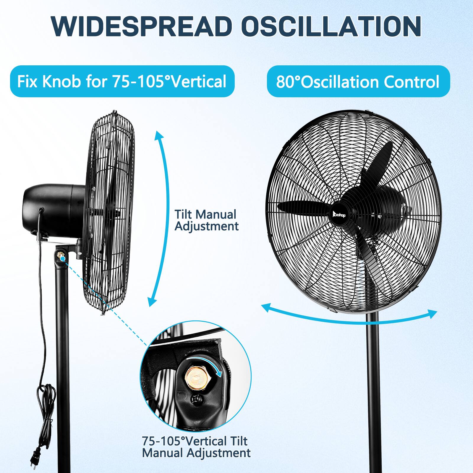 WIDESPREAD OSCILLATION

Fix Knob for 75-105° Vertical

80° Oscillation Control

Tilt Manual Adjustment

75-105° Vertical Tilt Manual Adjustment