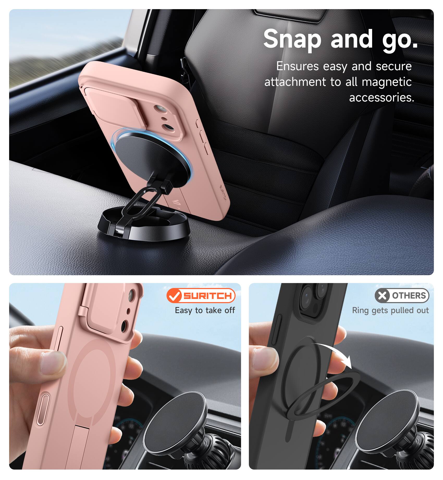 Snap and go.  
Ensures easy and secure attachment to all magnetic accessories.  

SURITCH  
Easy to take off  

OTHERS  
Ring gets pulled out