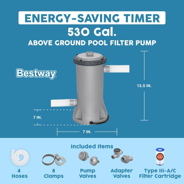 ENERGY-SAVING TIMER  
530 Gal.  
ABOVE GROUND POOL FILTER PUMP  
Bestway  

13.5 IN.  
7 IN.  
7 IN.  

Included Items  
4 Hoses  
8 Clamps  
Pump Valves  
Adapter Valves  
Type III-A/C Filter Cartridge