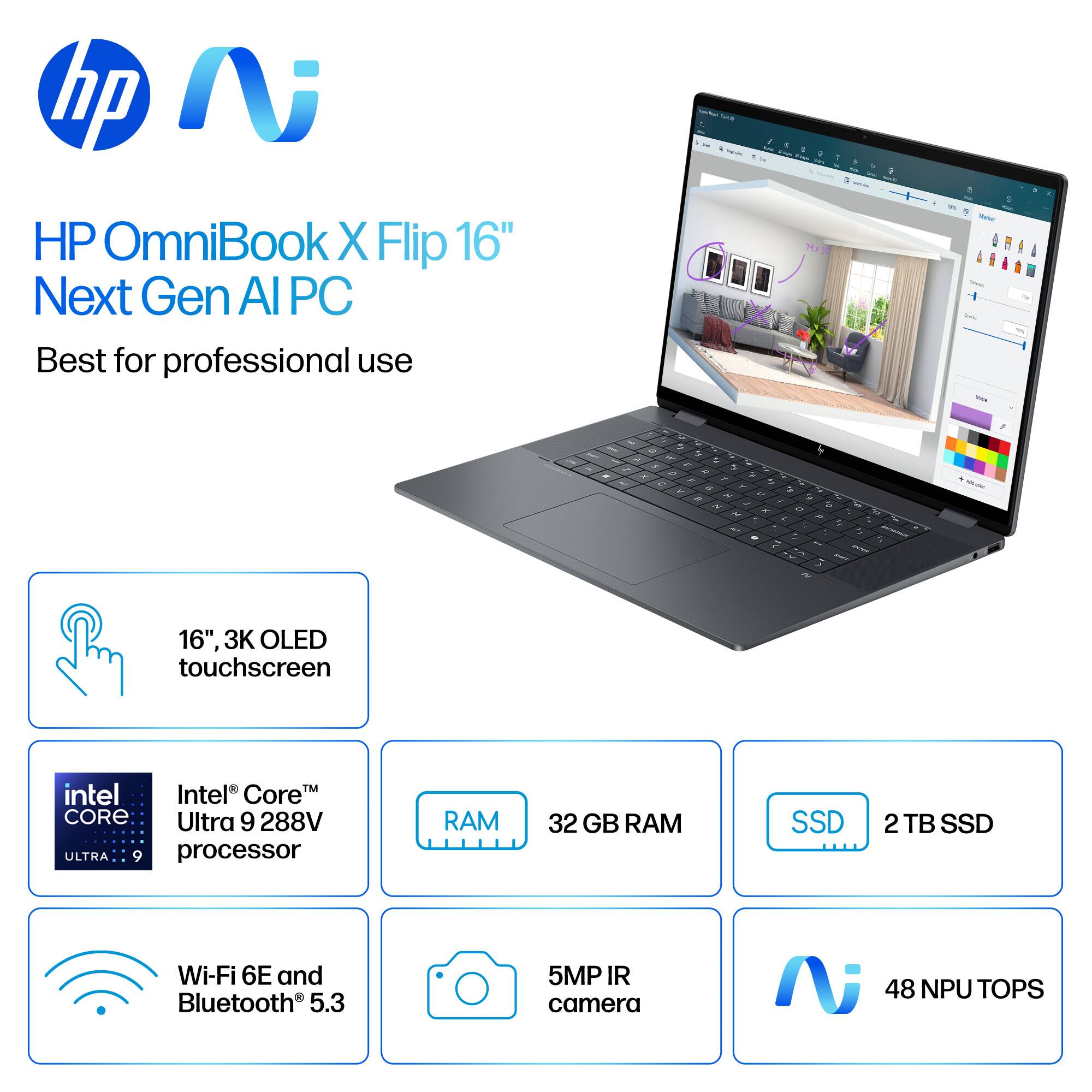 HP OmniBook X Flip 16" Next Gen AI PC Best for professional use

16" 3K OLED touchscreen
Intel Core™ Ultra 9 288V processor
32 GB RAM
2 TB SSD
Wi-Fi 6E and Bluetooth 5.3
5MP IR camera
48 NPU TOPS