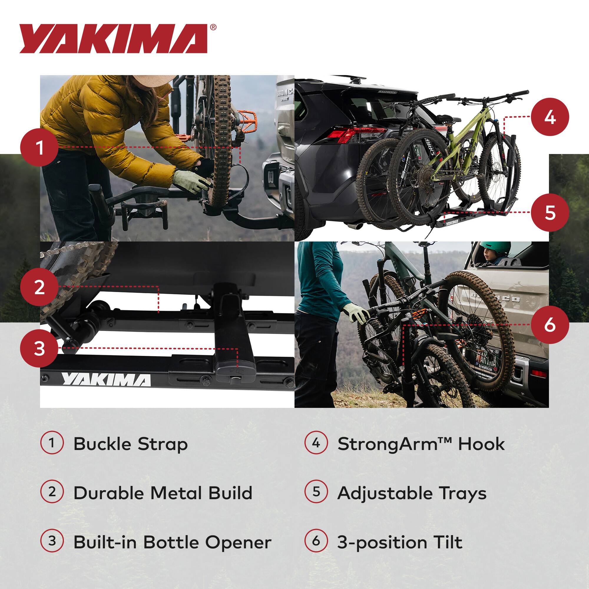 YAKIMA 5 - 1 SAVEE 4 5 2 JCO 3 YAKIMA IA 6 1 Buckle Strap 4 StrongArm™ Hook 2 Durable Metal Build 5 Adjustable Trays 3 Built-in Bottle Opener 6 3-position Tilt