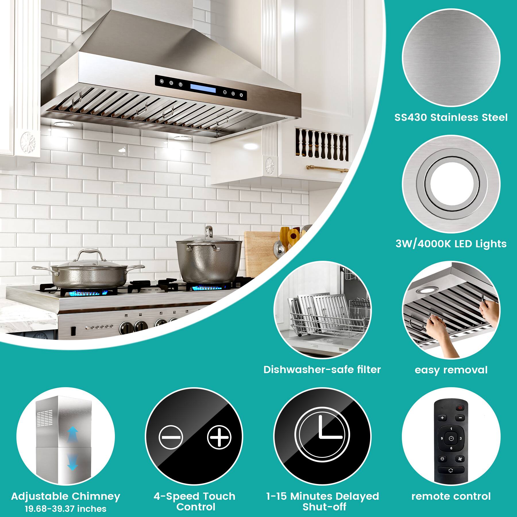 SS430 Stainless Steel  
3W/4000K LED Lights  
VARKVILD ORO  
Dishwasher-safe filter  
easy removal  
Adjustable Chimney: 19.68-39.37 inches  
4-Speed Touch Control  
1-15 Minutes Delayed Shut-off  
remote control