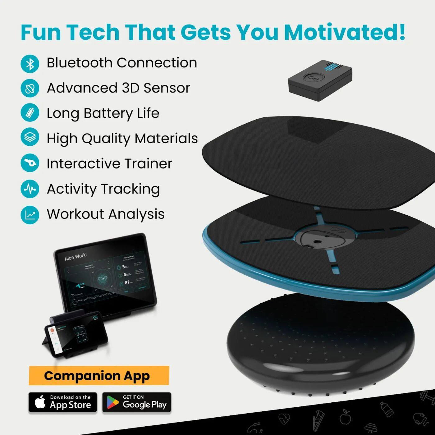 Fun Tech That Gets You Motivated! Bluetooth Connection Advanced 3D Sensor Long Battery Life High Quality Materials Interactive Trainer Activity Tracking Workout Analysis Companion App Download on the App Store GET IT ON Google Play