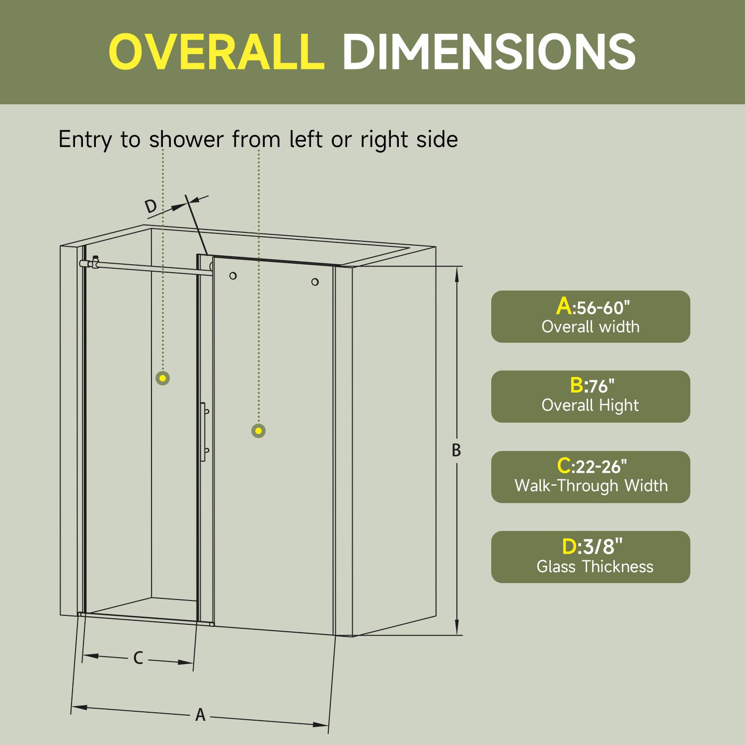 OVERALL DIMENSIONS

Entry to shower from left or right side

A: 56-60" Overall width  
B: 76" Overall Height  
C: 22-26" Walk-Through Width  
D: 3/8" Glass Thickness