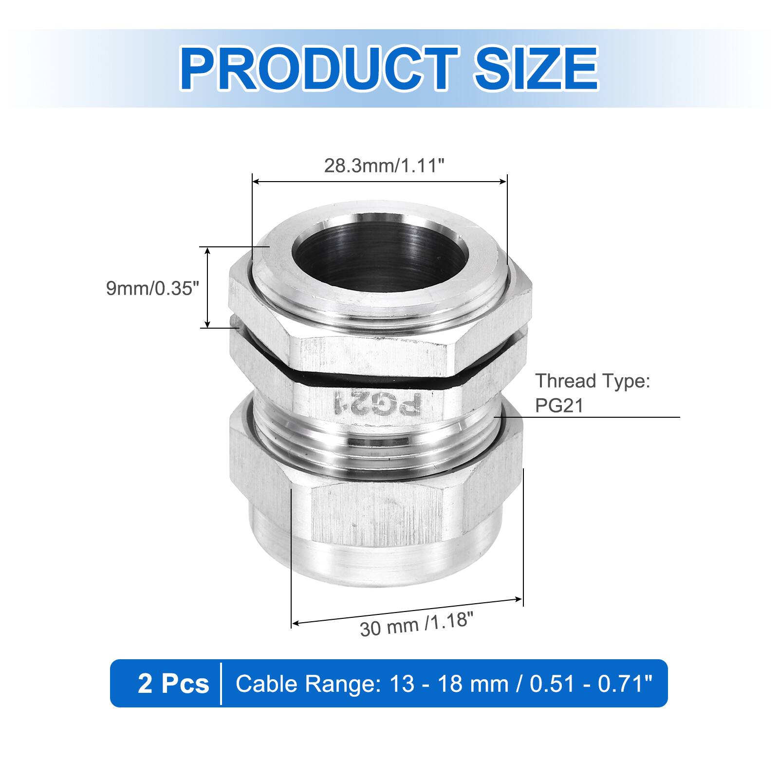 PRODUCT SIZE  
28.3mm/1.11"  
9mm/0.35"  
Thread Type: PG21  
30 mm /1.18"  
2 Pcs  
Cable Range: 13 - 18 mm /0.51 - 0.71"