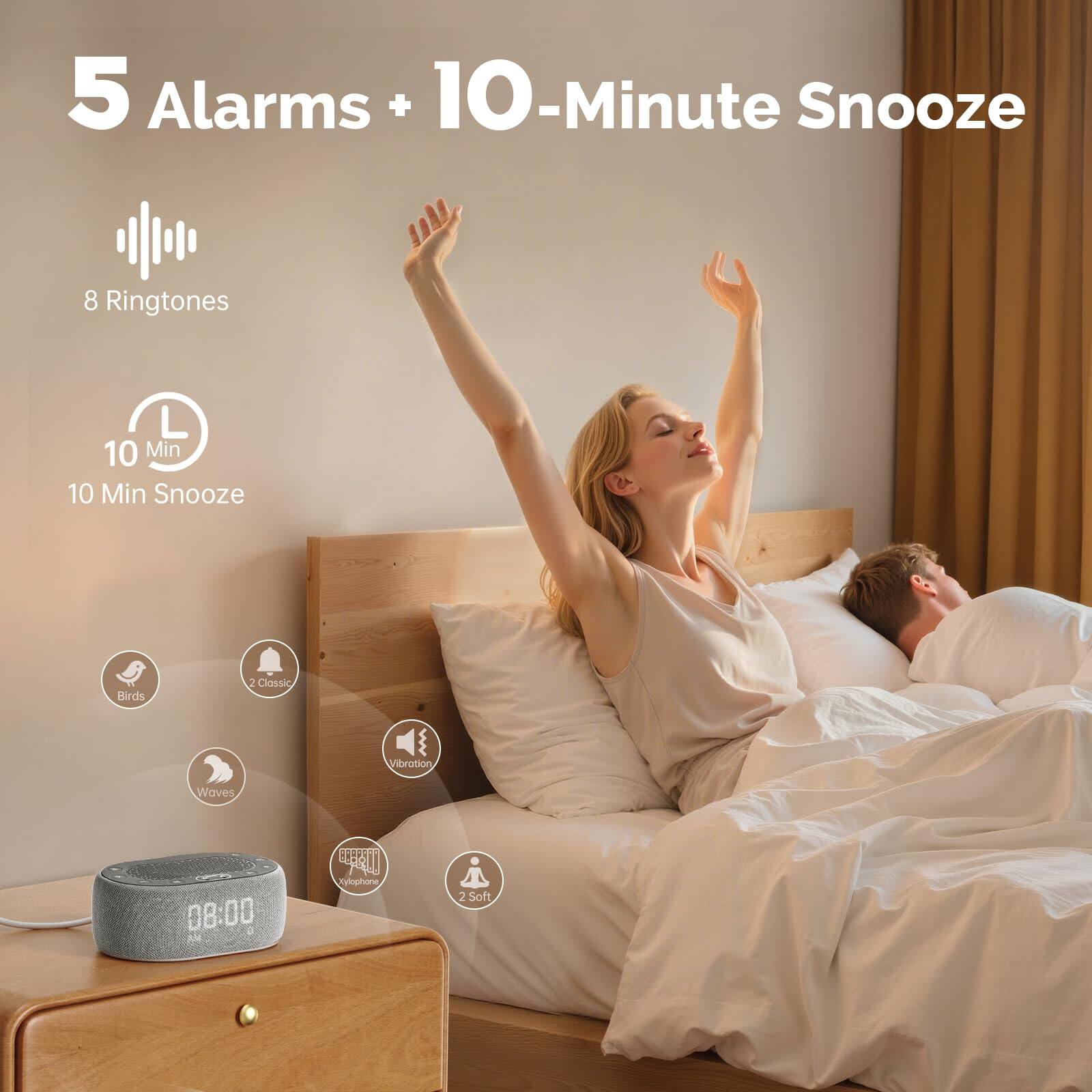 5 Alarms + 10-Minute Snooze  
8 Ringtones  
10 Min Snooze  
Birds  
2 Classic  
Vibration  
Waves  
08:00 AM  
2 Soft