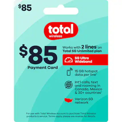 $85 Total Wireless
Payment Card
Works with 2 lines* on Total 5G Unlimited plan
5G Ultra Wideband
15 GB hotspot data per line*
Int'l calls, text and roaming in Canada, Mexico & 30+ countries*
Verizon 5G network
For use with Total Wireless Account to purchase Total Wireless products & service. Terms apply, please see reverse for details.
*Terms apply.