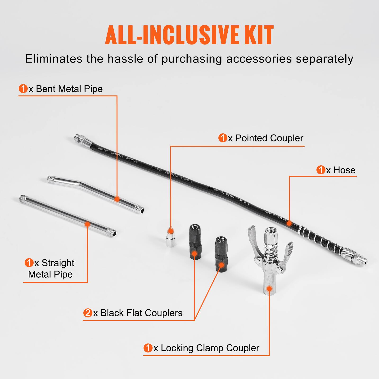ALL-INCLUSIVE KIT  
Eliminates the hassle of purchasing accessories separately  

1 x Bent Metal Pipe  
1 x Pointed Coupler  
1 x Hose  
1 x Straight Metal Pipe  
2 x Black Flat Couplers  
1 x Locking Clamp Coupler