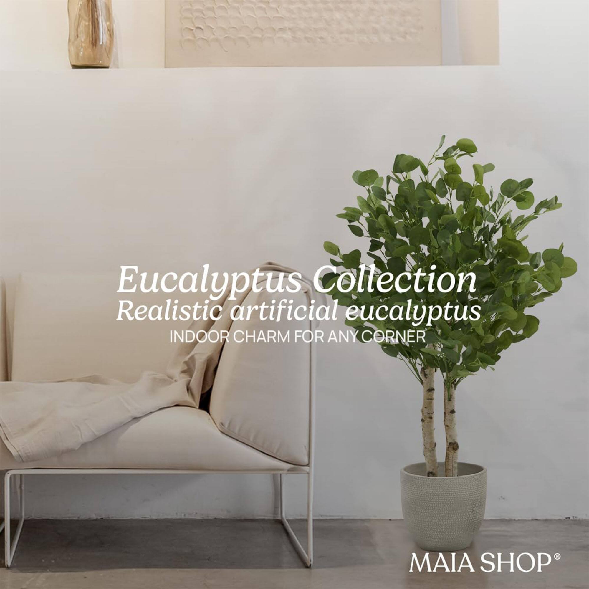 Eucalyptus Collection  
Realistic artificial eucalyptus  
INDOOR CHARM FOR ANY CORNER  
MAIA SHOP®