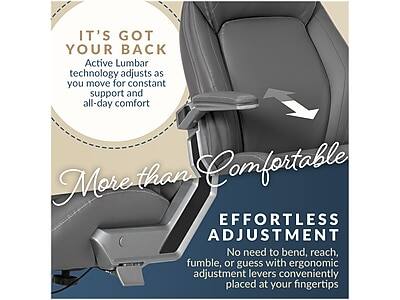 IT'S GOT YOUR BACK  
Active Lumbar technology adjusts as you move for constant support and all-day comfort

More than Comfortable  
EFFORTLESS ADJUSTMENT  
No need to bend, reach, fumble, or guess with ergonomic adjustment levers conveniently placed at your fingertips