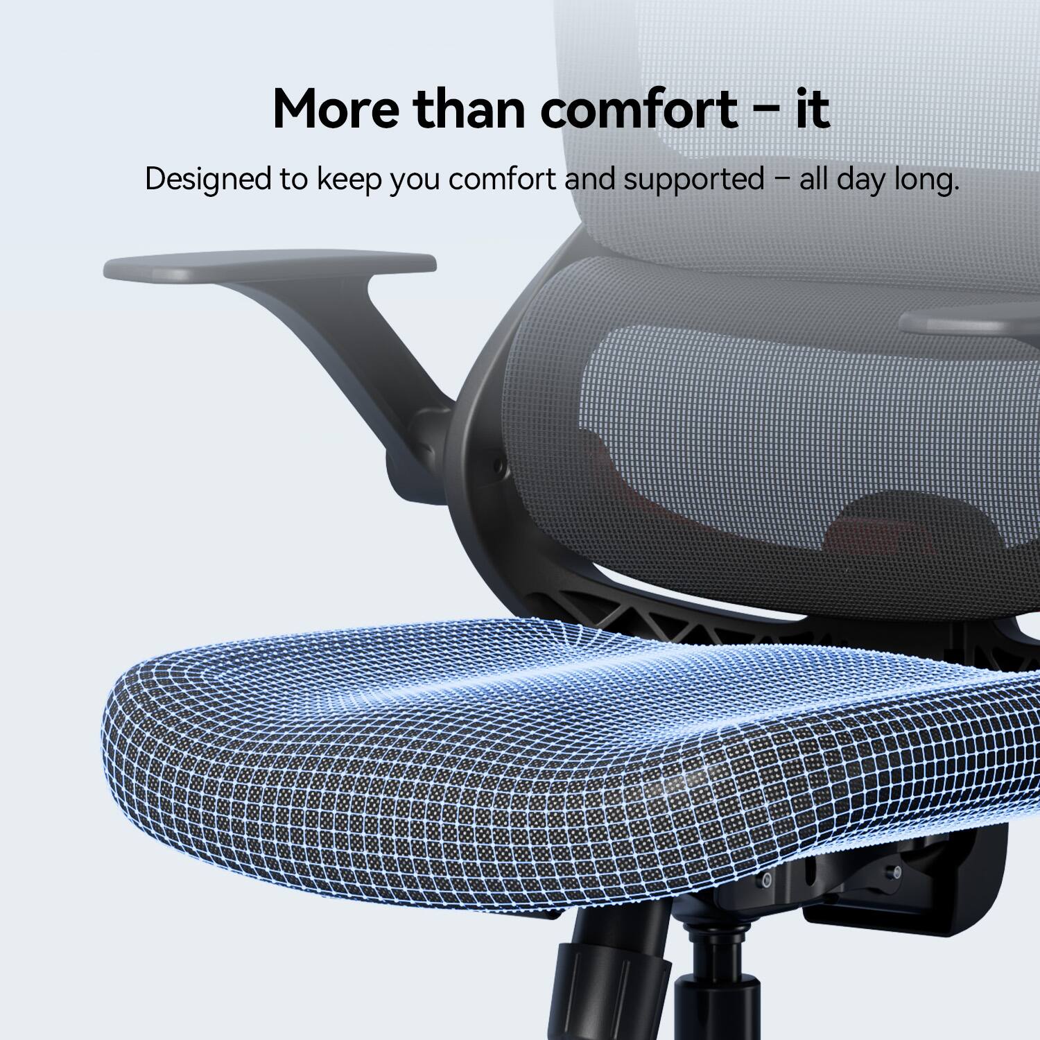 More than comfort - it is designed to keep you comfortable and supported all day long.