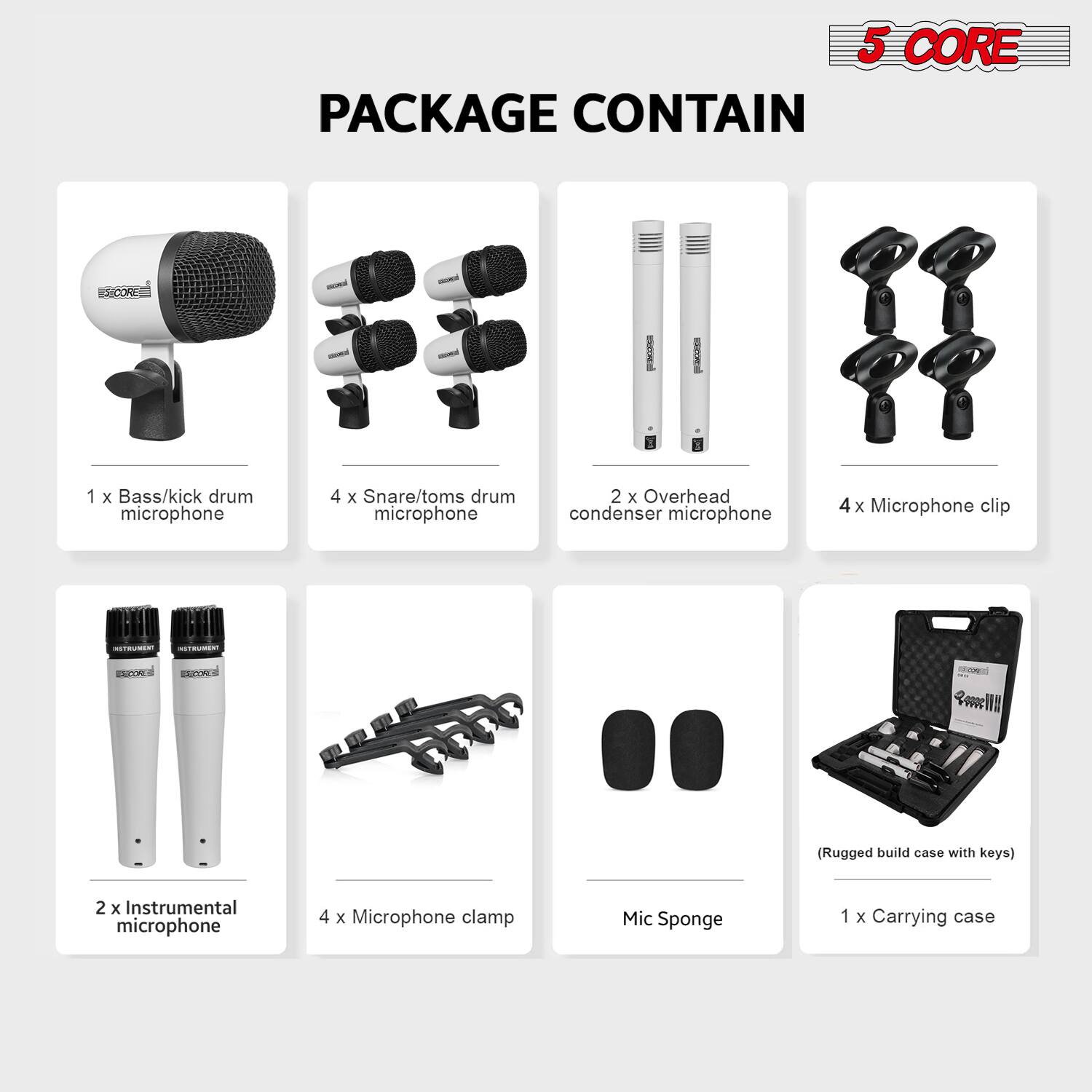 5 CORE PACKAGE CONTAIN

1 x Bass/kick drum microphone  
4 x Snare/toms drum microphone  
2 x Overhead condenser microphone  
4 x Microphone clip  
2 x Instrumental microphone  
4 x Microphone clamp  
Mic Sponge  
1 x Carrying case (Rugged build case with keys)