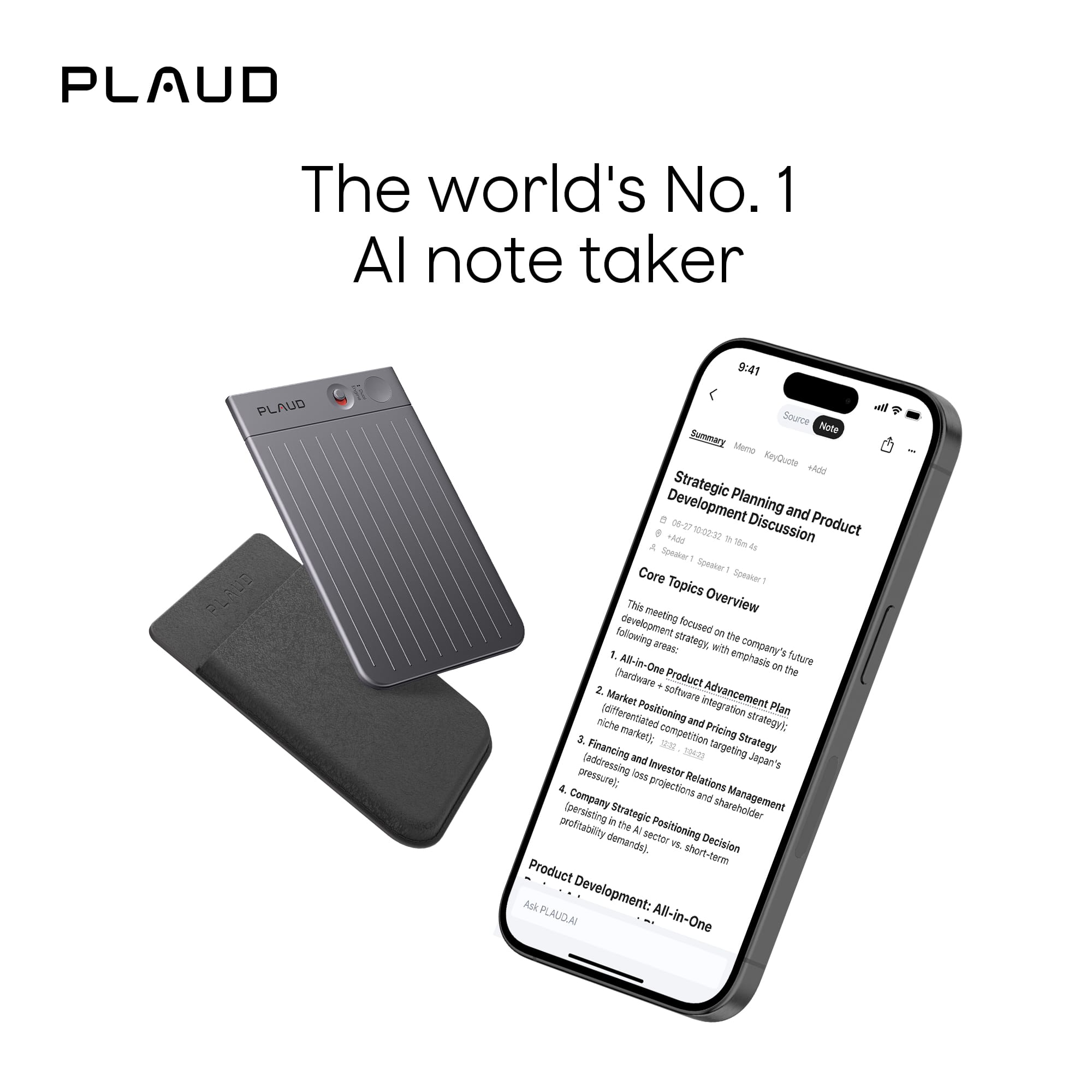 PLAUD
The world's No. 1 AI note taker
---
Strategic Planning and Product Development Meeting Discussion
Core Topics Overview
This overview development meeting focused on the following areas:
1. All-in-One Product (hardware + software) Advancement Plan
2. Market Integration (differentiated Positioning Plan, niche and Pricing strategy)
3. Financing and Investor Relations (addressing market pressure, loss projections)
4. Company Management (persisting in Strategic Positioning, shareholder demands)
Product Development: All-in-One