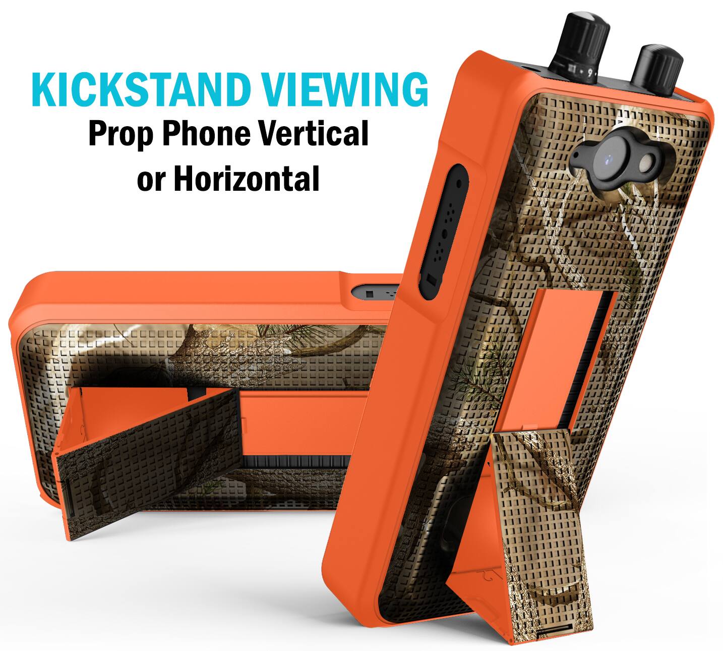 KICKSTAND VIEWING  
Prop Phone Vertical or Horizontal