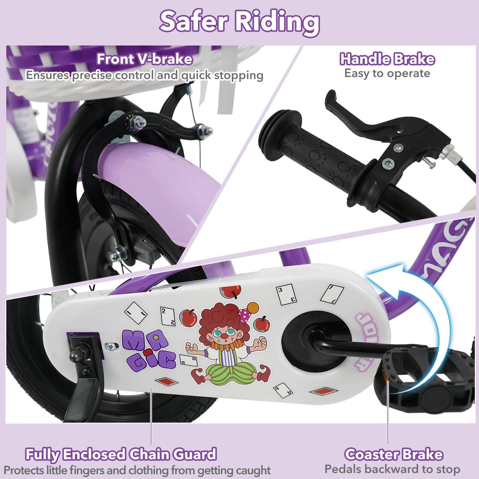 Safer Riding

Front V-brake  
Ensures precise control and quick stopping

Handle Brake  
Easy to operate

Fully Enclosed Chain Guard  
Protects little fingers and clothing from getting caught

Coaster Brake  
Pedals backward to stop