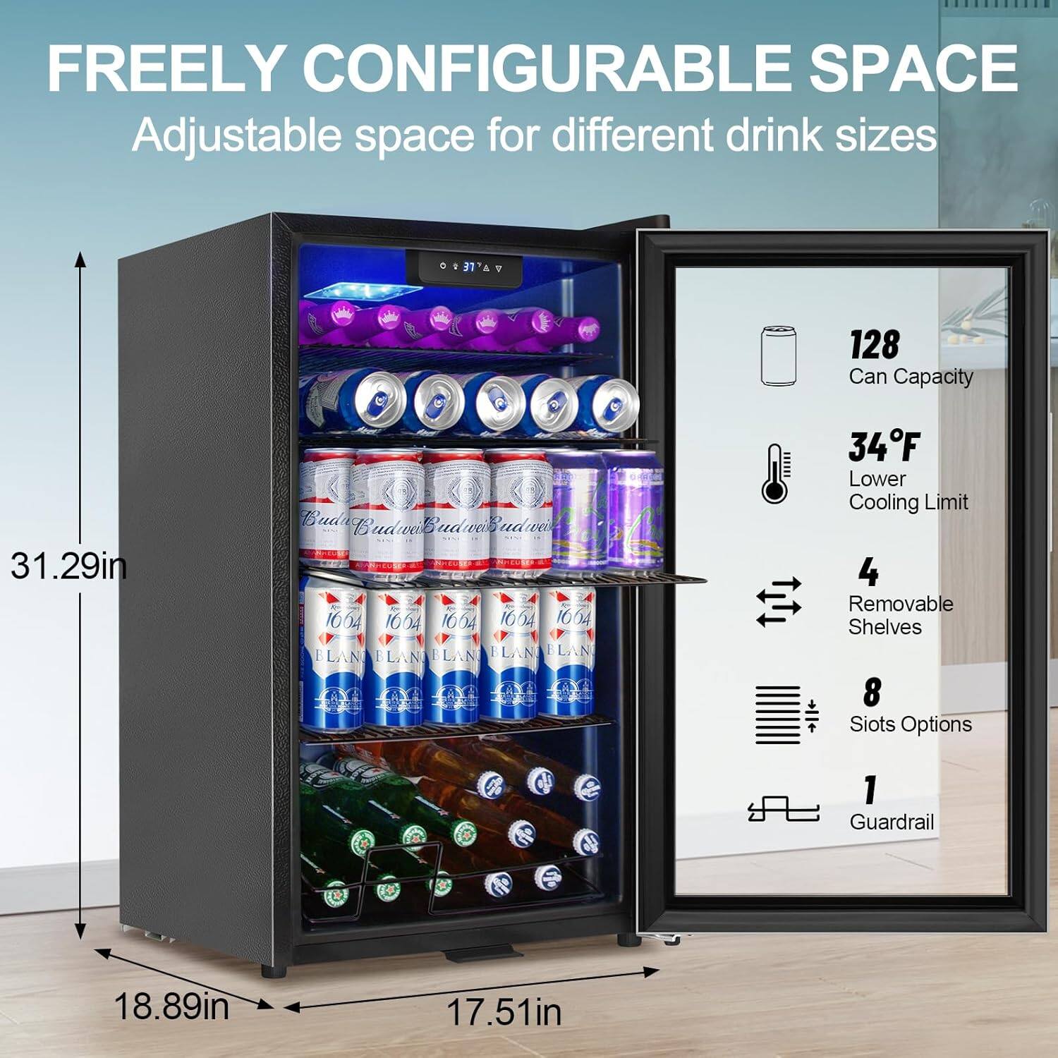 FREELY CONFIGURABLE SPACE  
Adjustable space for different drink sizes  

- 128 Can Capacity  
- 34°F Lower Cooling Limit  
- 4 Removable Shelves  
- 8 Slots Options  
- 1 Guardrail  

Dimensions:  
- Height: 31.29in  
- Width: 17.51in  
- Depth: 18.89in