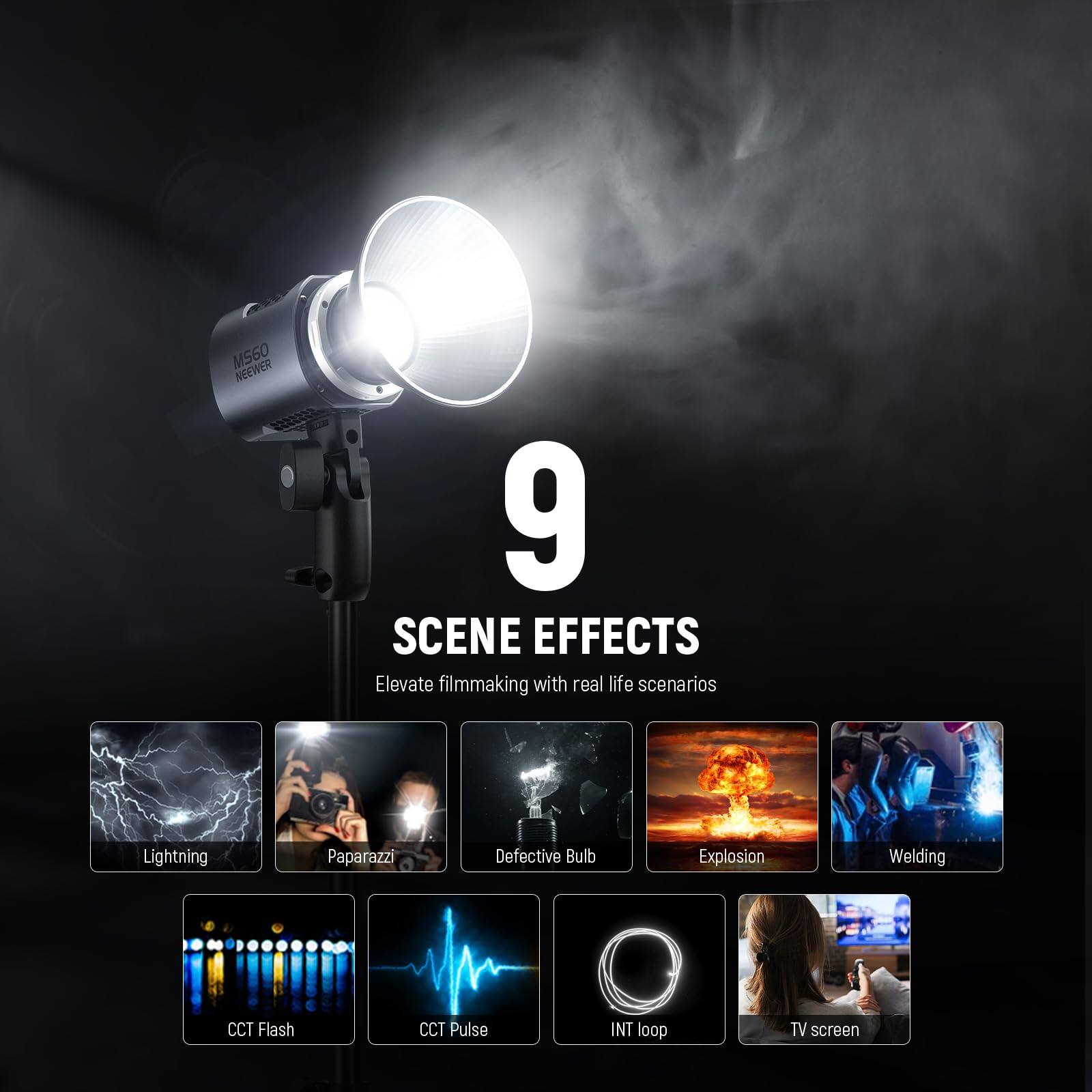 M560 NEWEER

9 SCENE EFFECTS

Elevate filmmaking with real life scenarios

- Lightning
- Paparazzi
- Defective Bulb
- Explosion
- Welding
- CCT Flash
- CCT Pulse
- INT loop
- TV screen