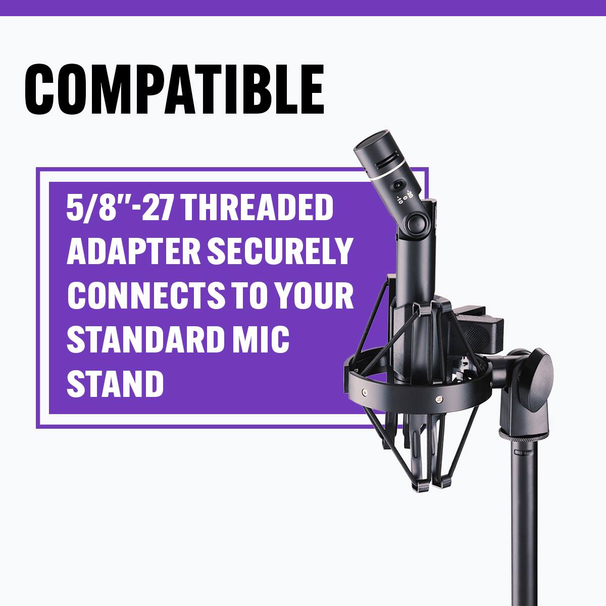 COMPATIBLE  
5/8"-27 THREADED ADAPTER SECURELY CONNECTS TO YOUR STANDARD MIC STAND