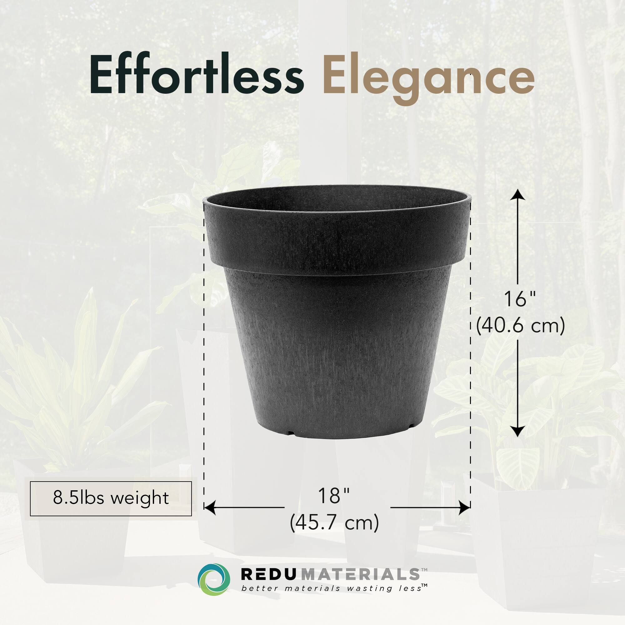 Effortless Elegance

16" (40.6 cm)  
18" (45.7 cm)  
8.5lbs weight  

REDU MATERIALS  
better materials wasting less