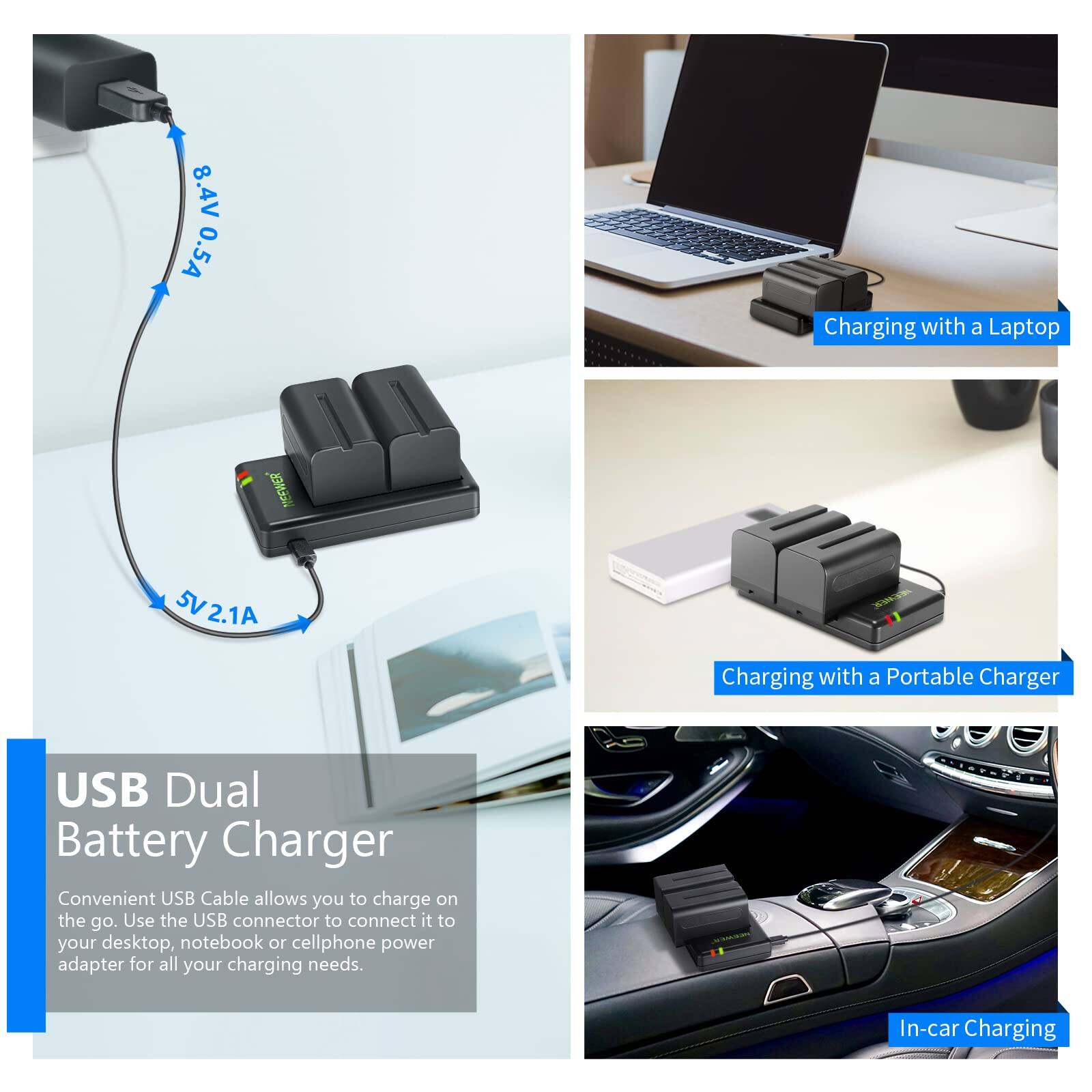8.4V 0.5A Charging with a Laptop  
NEEWER 5V2.1A  
Charging with a Portable Charger  
USB Dual Battery Charger  
Convenient USB Cable allows you to charge on the go. Use the USB connector to connect it to your desktop, notebook or cellphone power adapter for all your charging needs.  
In-car Charging