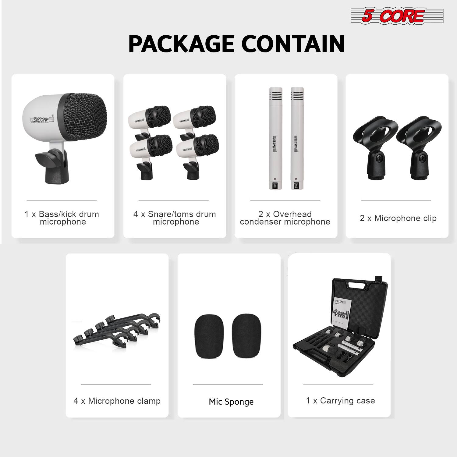 5 CORE PACKAGE CONTAIN:

- 1 x Bass/kick drum microphone
- 4 x Snare/toms drum microphone
- 2 x Overhead condenser microphone
- 2 x Microphone clip
- 4 x Microphone clamp
- Mic Sponge
- 1 x Carrying case