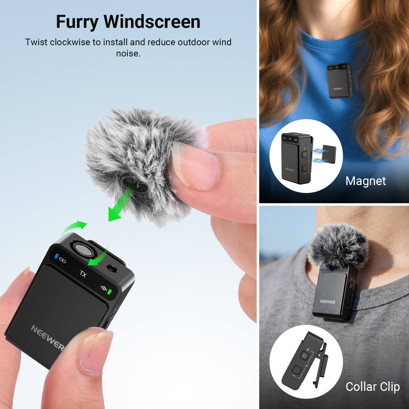Furry Windscreen  
Twist clockwise to install and reduce outdoor wind noise.  

M MENS Magnet 8 TX  

NEEWER NEEWER Collar Clip