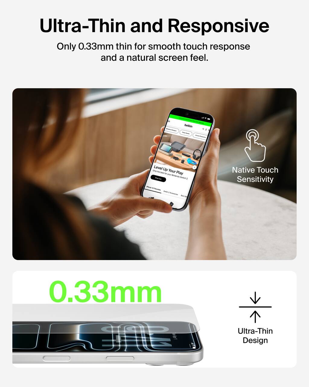 Ultra-Thin and Responsive  
Only 0.33mm thin for smooth touch response and a natural screen feel.

Native Touch Sensitivity

0.33mm  
Ultra-Thin Design