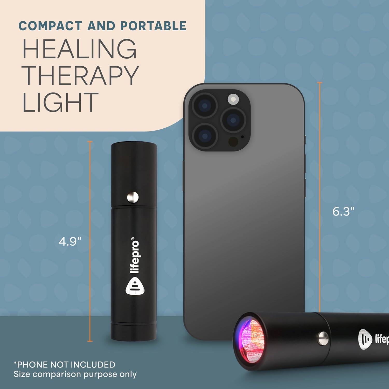 COMPACT AND PORTABLE HEALING THERAPY LIGHT

4.9" lifepro

6.3" lifer

*PHONE NOT INCLUDED
Size comparison purpose only