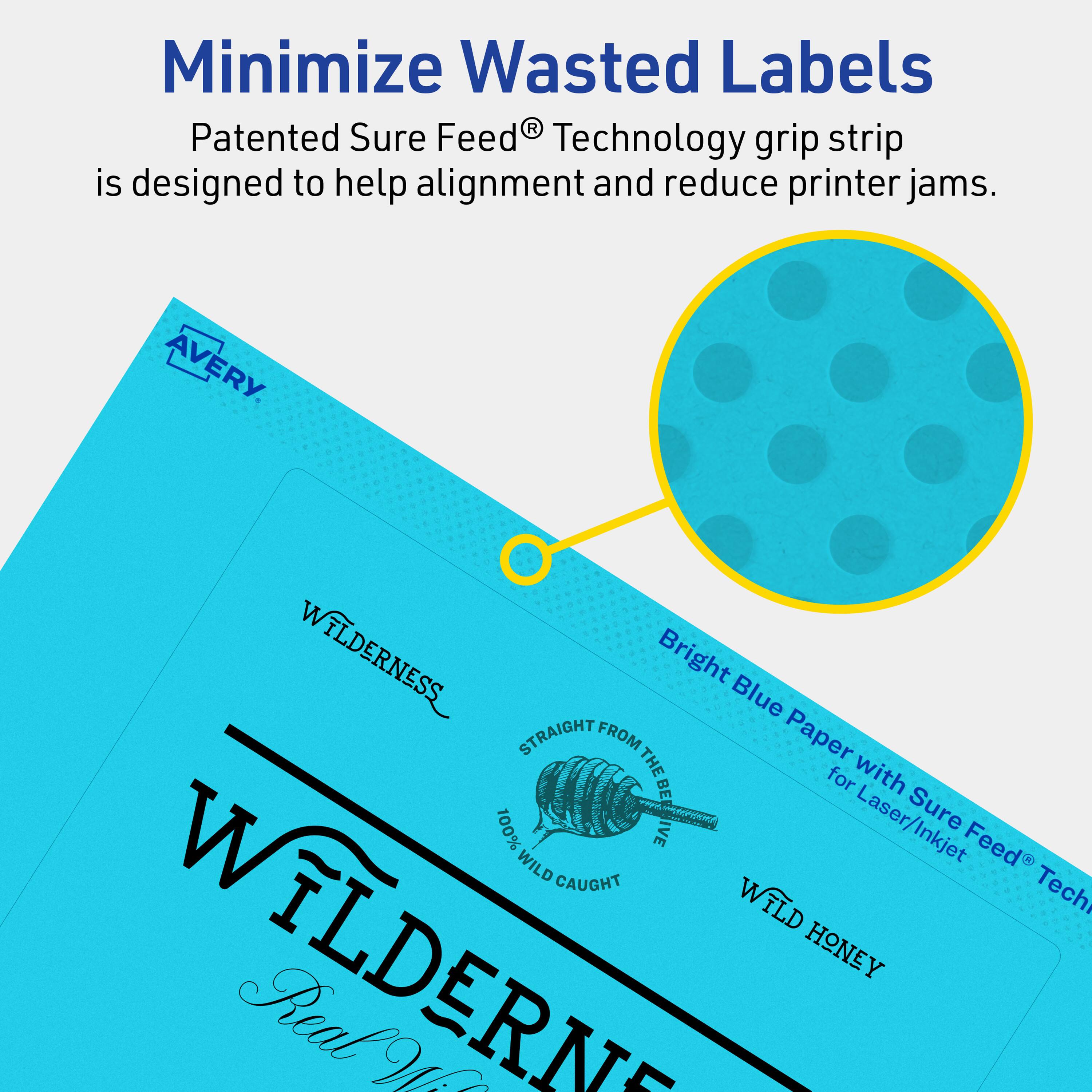Minimize Wasted Labels

Patented Sure Feed® Technology grip strip is designed to help alignment and reduce printer jams.

AVERY

WILDERNESS

Bright Blue Paper with Sure Feed® Technology for Laser/Inkjet

STRAIGHT FROM THE BEVE

WILD CAUGHT

WILD HONEY

Real WILDERNESS