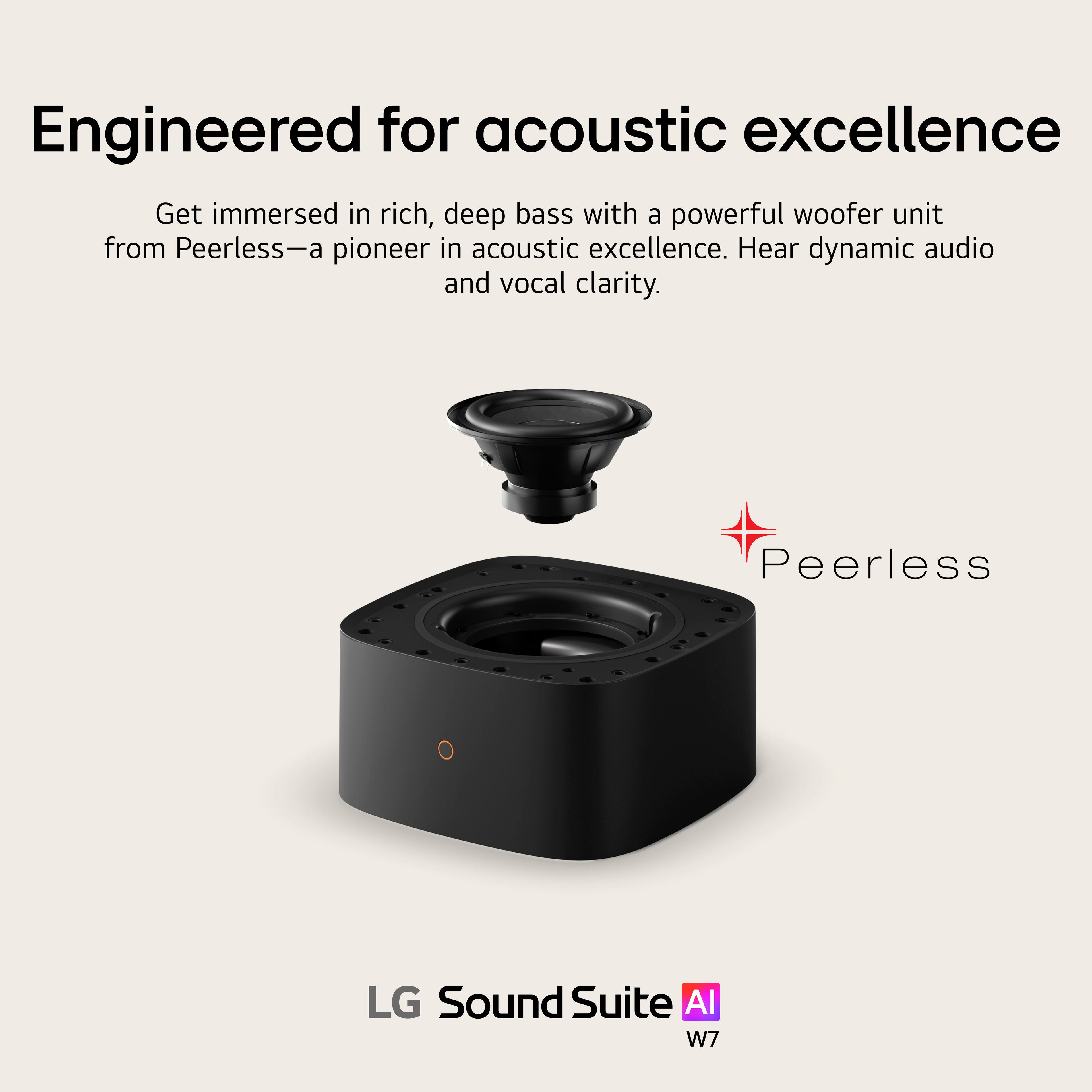 Engineered for acoustic excellence

Get immersed in rich, deep bass with a powerful woofer unit from Peerless—a pioneer in acoustic excellence. Hear dynamic audio and vocal clarity.

Peerless

LG Sound Suite AI  
W7