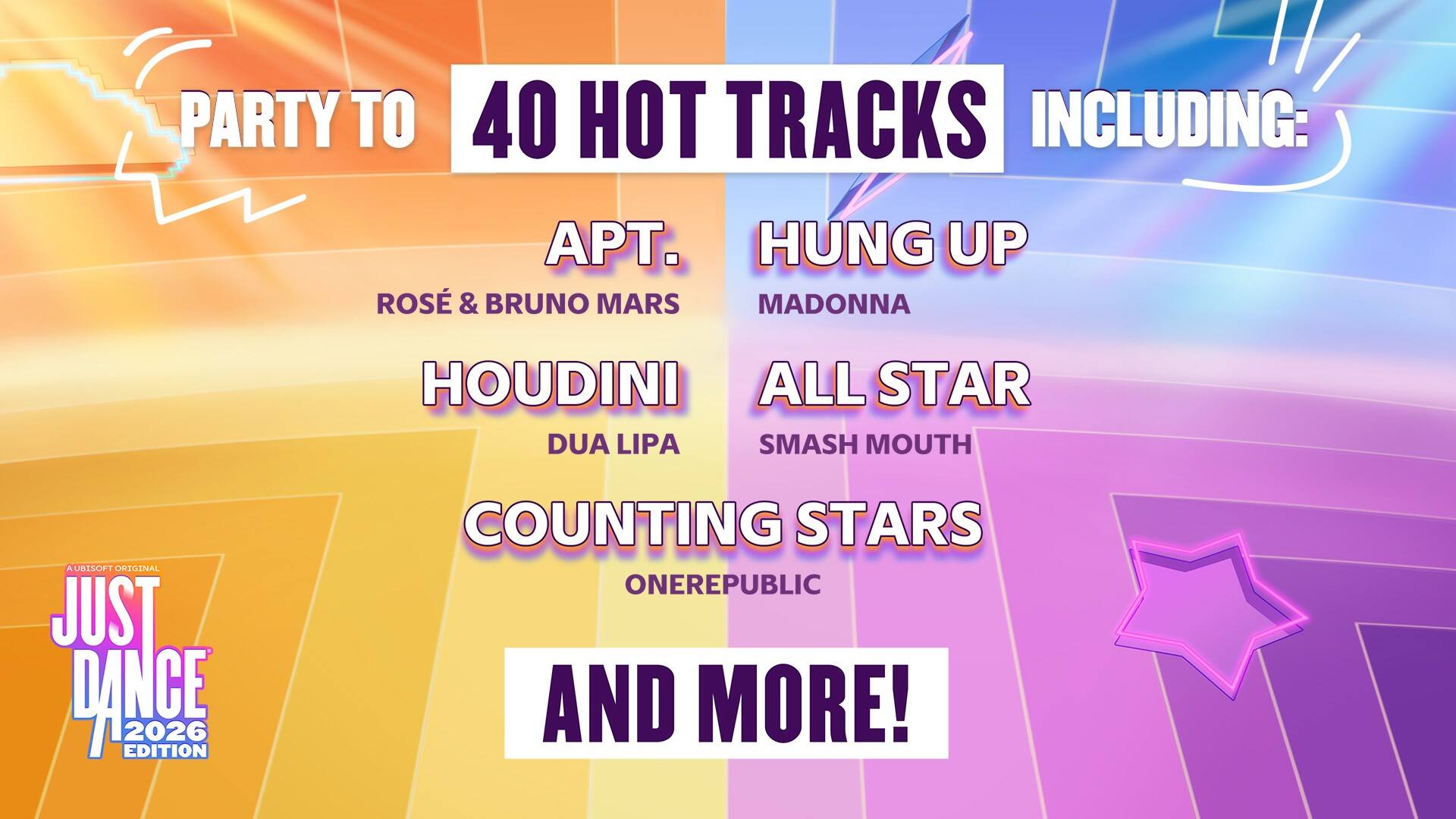 PARTY TO 40 HOT TRACKS INCLUDING:

- APT. ROSE & BRUNO MARS
- HUNG UP MADONNA
- HOUDINI DUA LIPA
- ALL STAR SMASH MOUTH
- COUNTING STARS ONEREPUBLIC
- AND MORE!

JUST DANCE 2026 EDITION