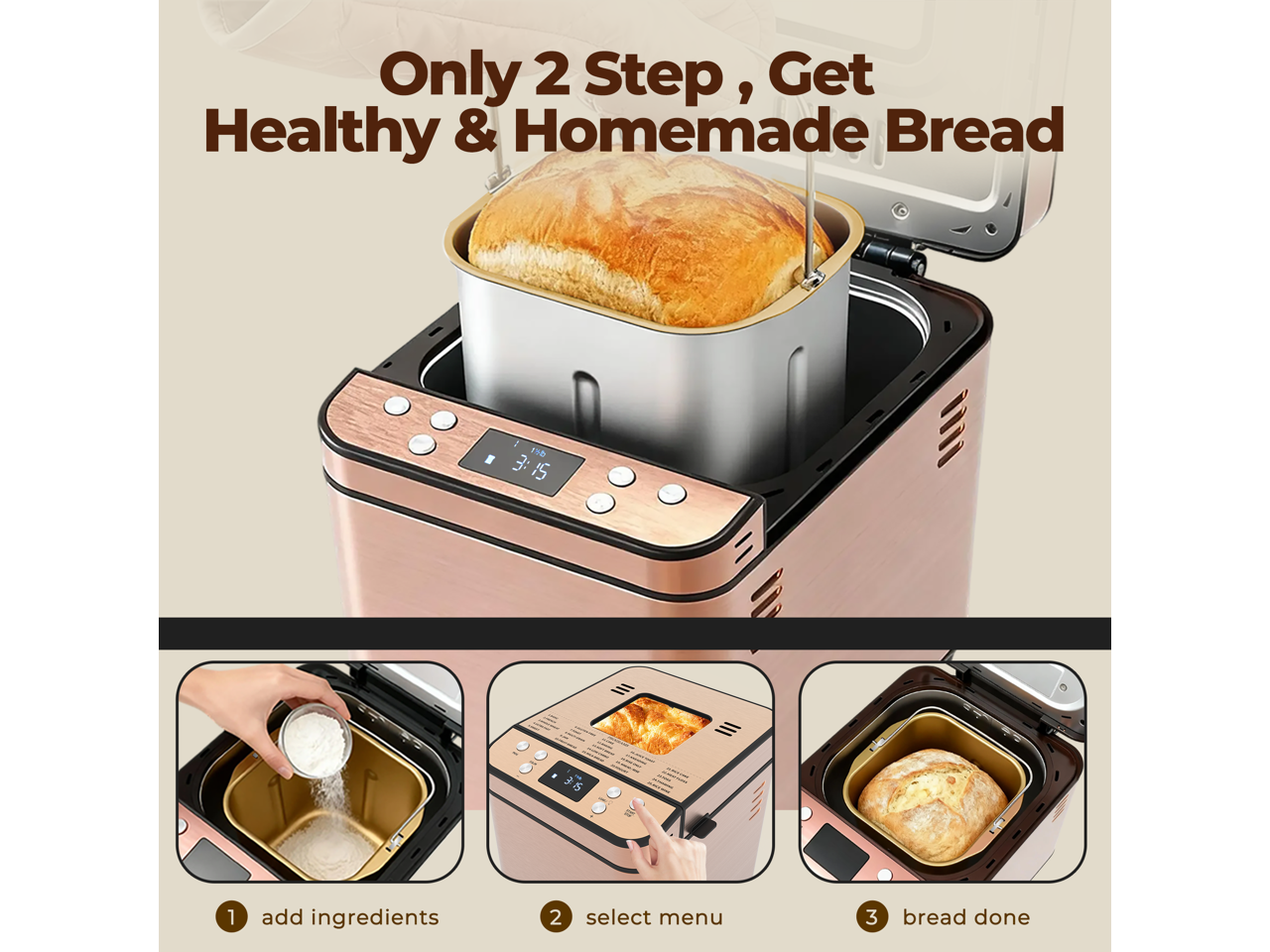 Only 2 Step, Get Healthy & Homemade Bread

1. add ingredients
2. select menu
3. bread done