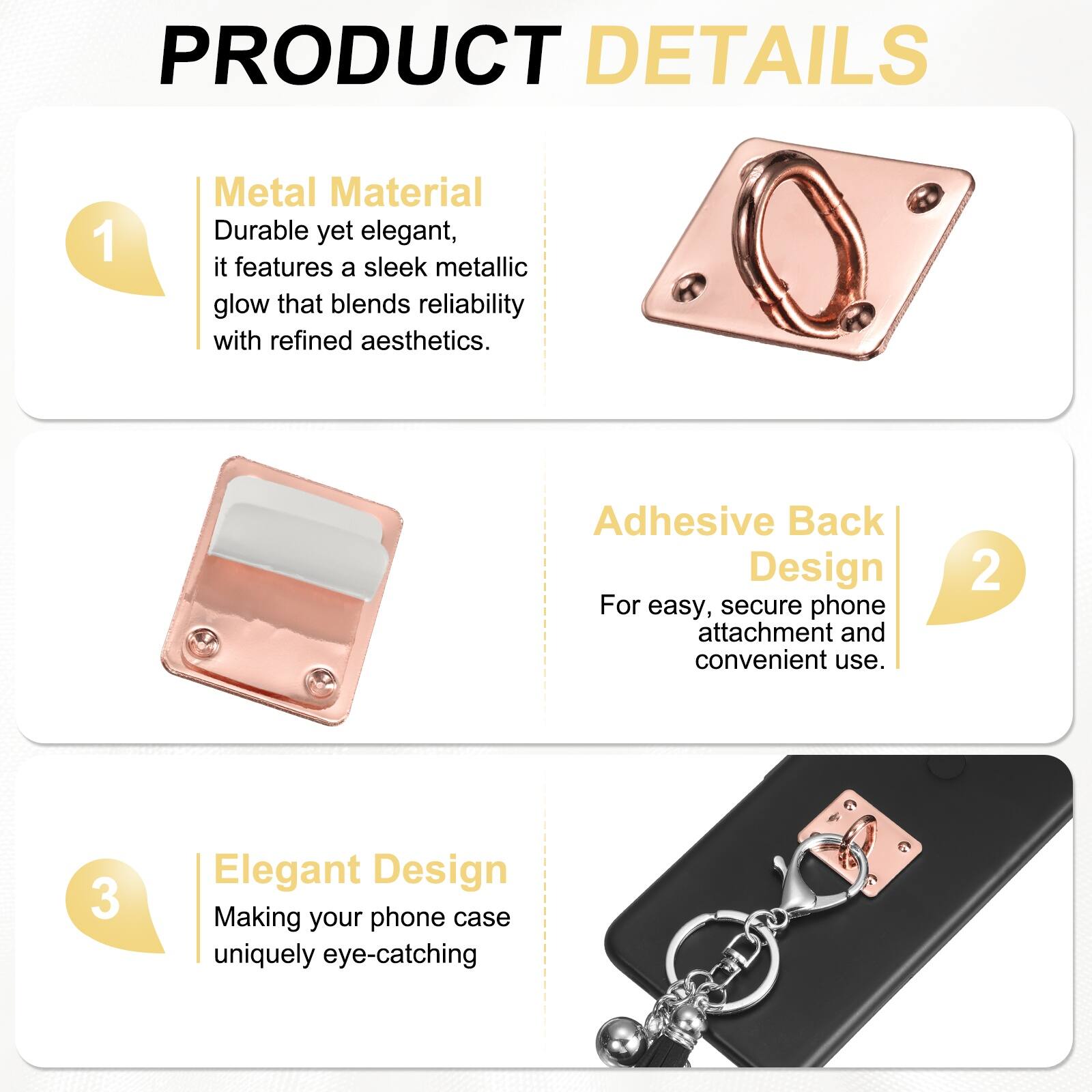 PRODUCT DETAILS

1. Metal Material  
Durable yet elegant, it features a sleek metallic glow that blends reliability with refined aesthetics.

2. Adhesive Back Design  
For easy, secure phone attachment and convenient use.

3. Elegant Design  
Making your phone case uniquely eye-catching