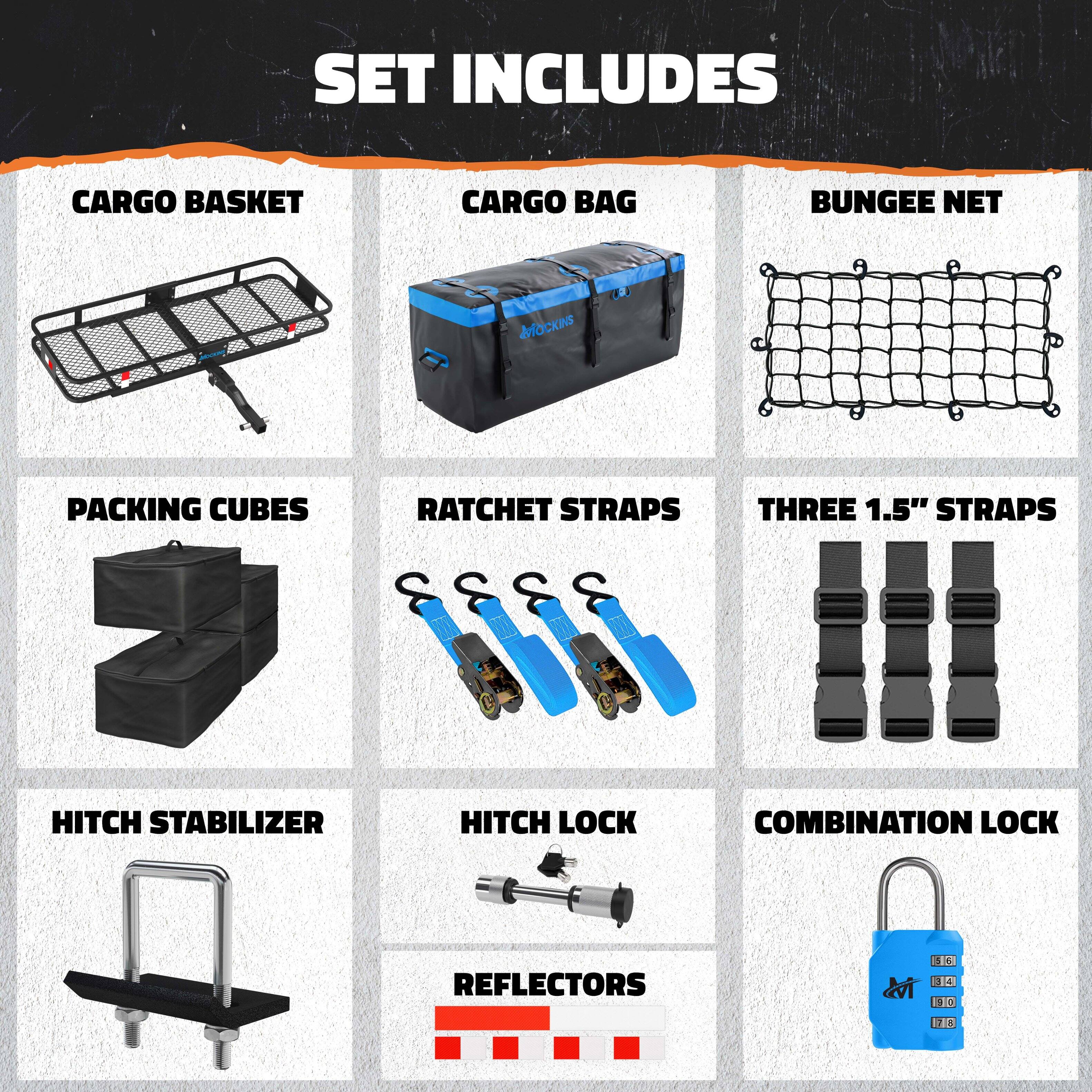 SET INCLUDES

- CARGO BASKET
- CARGO BAG
- BUNGEE NET
- PACKING CUBES
- RATCHET STRAPS
- THREE 1.5" STRAPS
- HITCH STABILIZER
- HITCH LOCK
- COMBINATION LOCK
- REFLECTORS