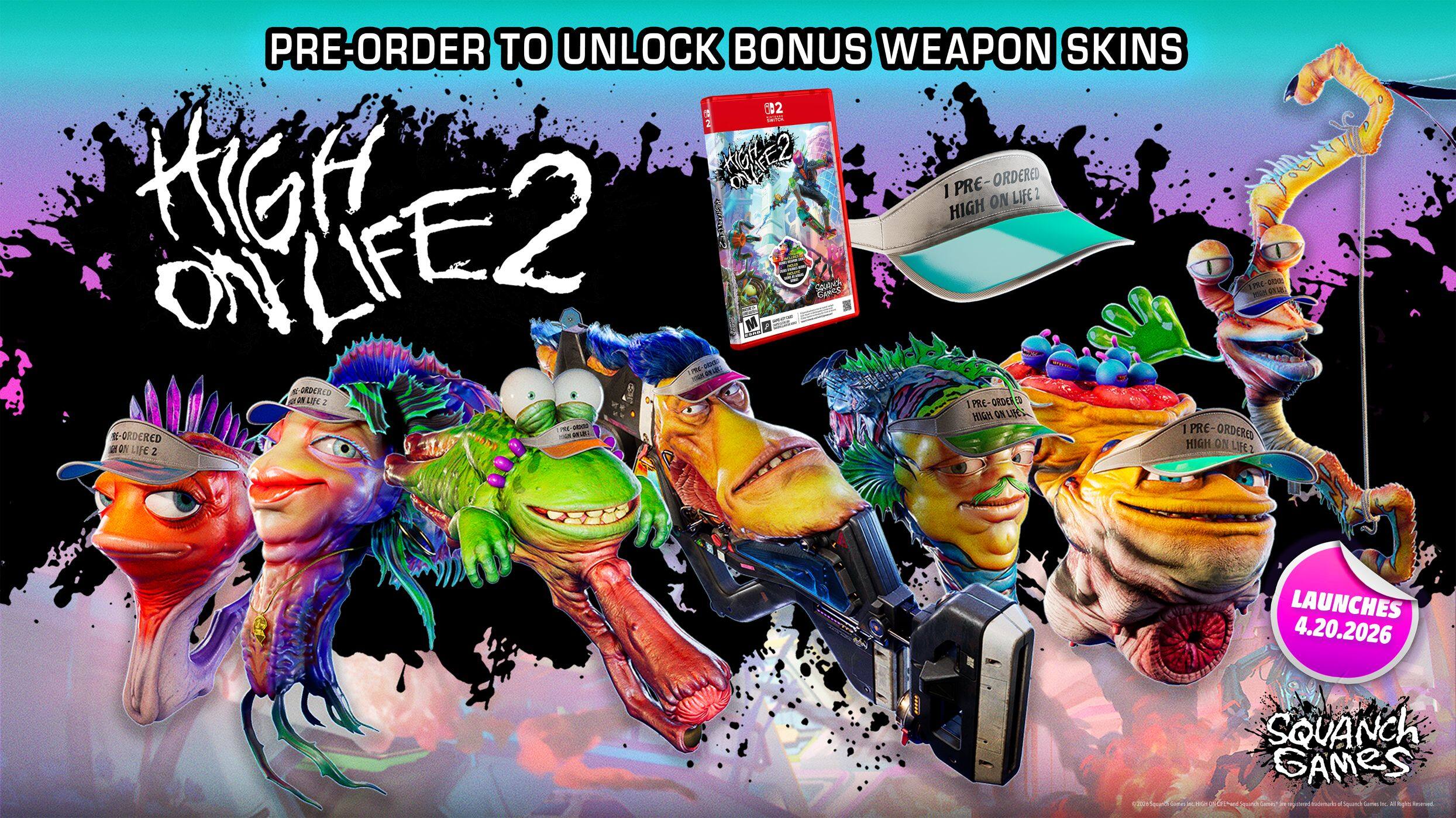 PRE-ORDER TO UNLOCK BONUS WEAPON SKINS

HIGH ON LIFE 2

I PRE-ORDERED HIGH ON LIFE 2

LAUNCHES 4.20.2026

SQUANCH GAMES